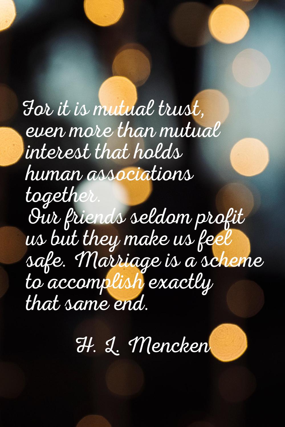 For it is mutual trust, even more than mutual interest that holds human associations together. Our 