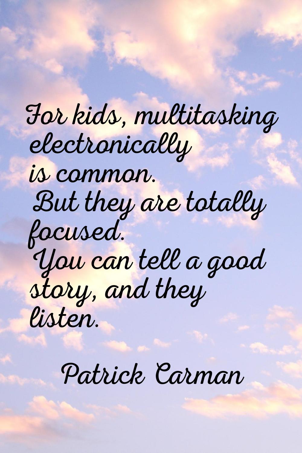 For kids, multitasking electronically is common. But they are totally focused. You can tell a good 