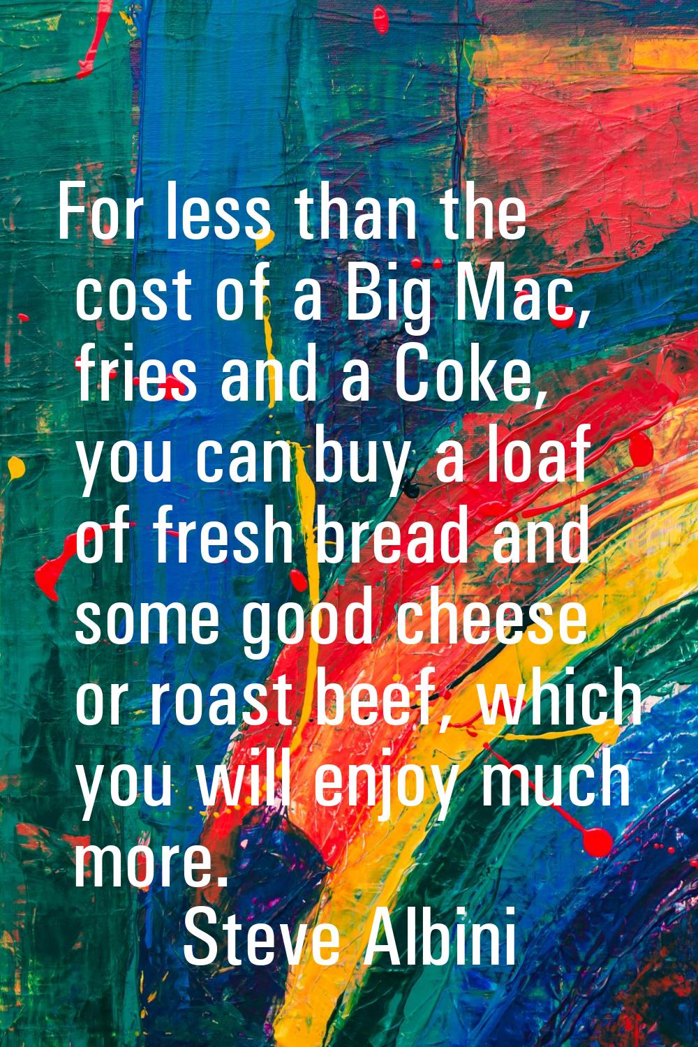 For less than the cost of a Big Mac, fries and a Coke, you can buy a loaf of fresh bread and some g