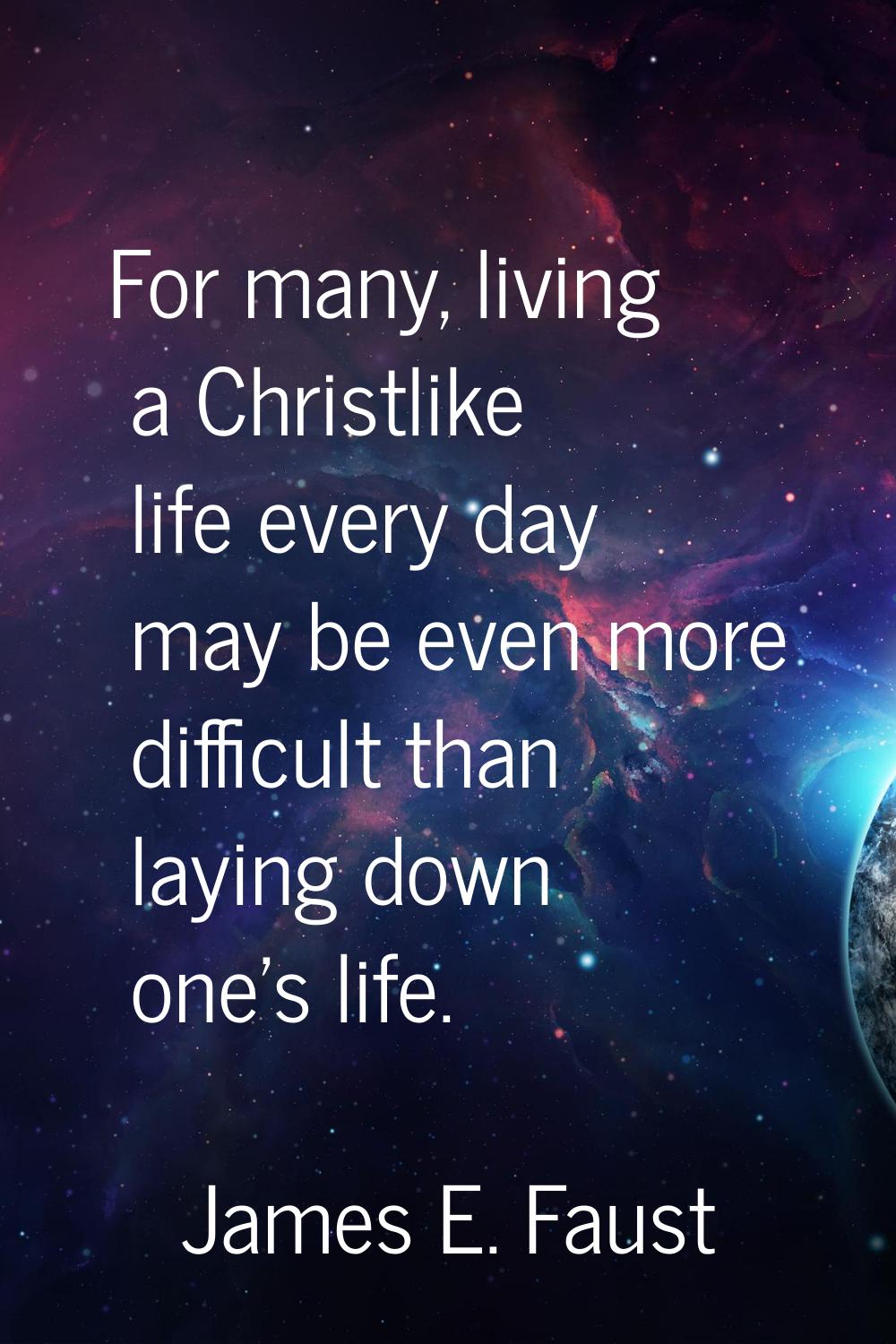 For many, living a Christlike life every day may be even more difficult than laying down one's life