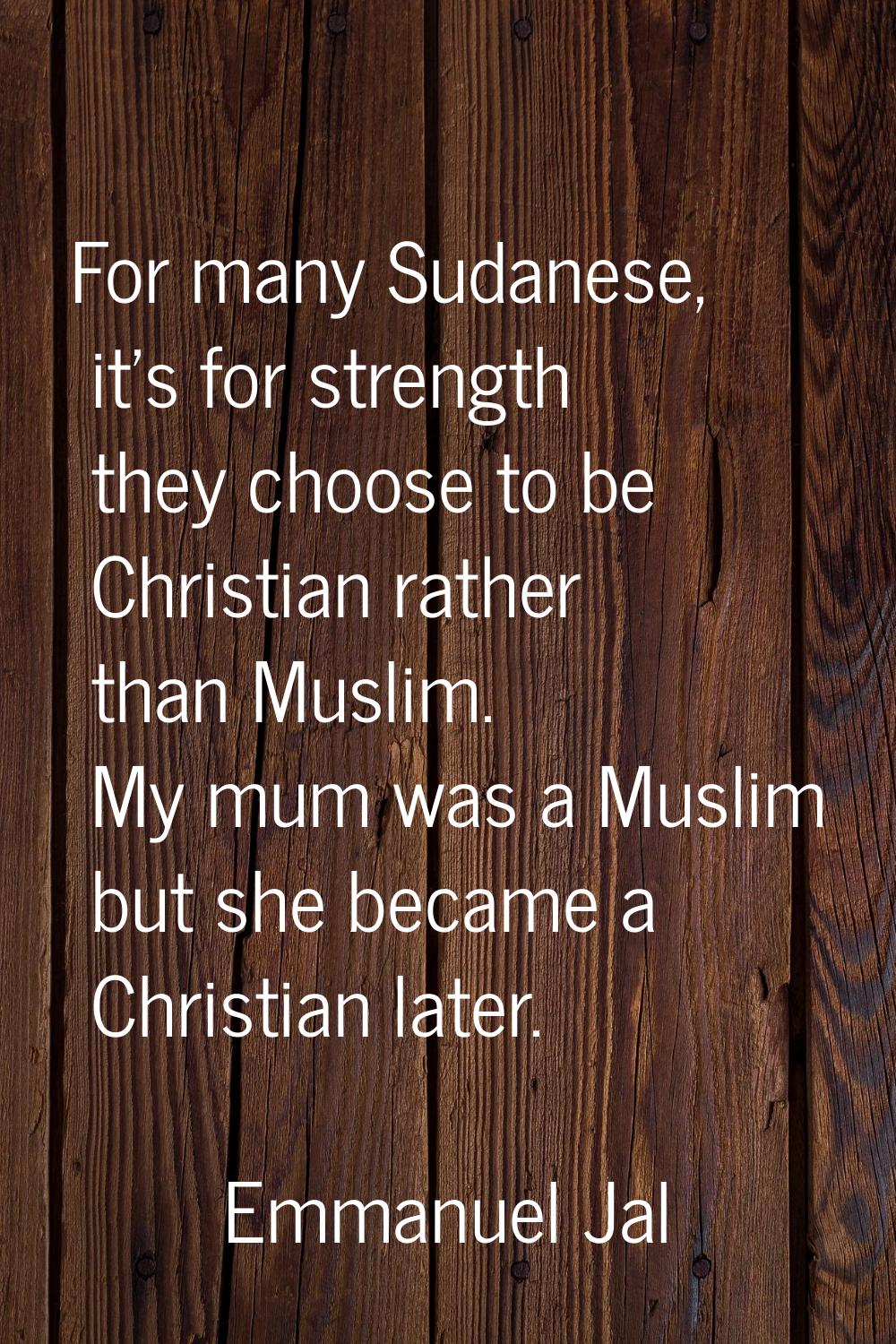For many Sudanese, it's for strength they choose to be Christian rather than Muslim. My mum was a M