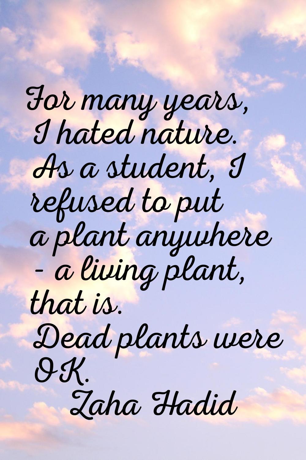 For many years, I hated nature. As a student, I refused to put a plant anywhere - a living plant, t
