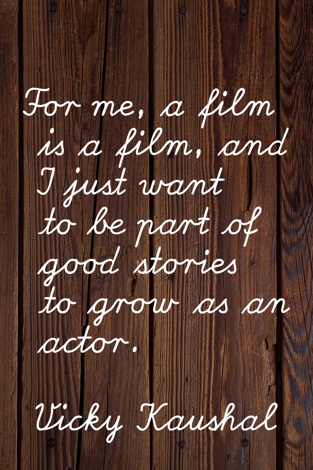 For me, a film is a film, and I just want to be part of good stories to grow as an actor.