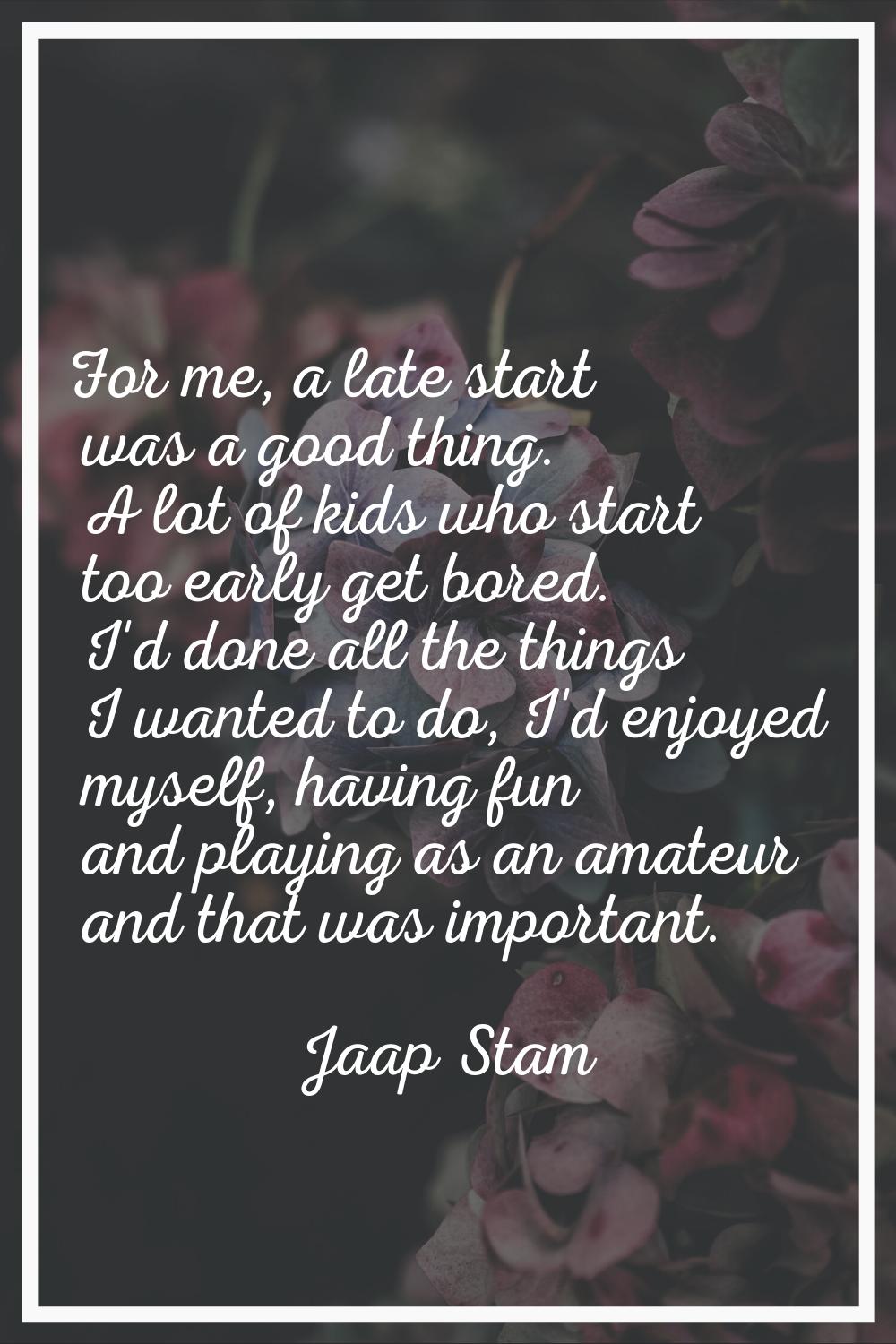 For me, a late start was a good thing. A lot of kids who start too early get bored. I'd done all th