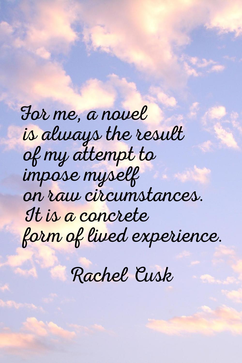For me, a novel is always the result of my attempt to impose myself on raw circumstances. It is a c