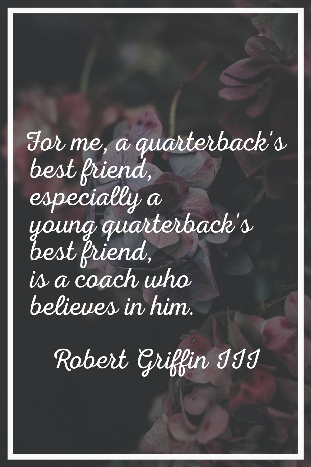 For me, a quarterback's best friend, especially a young quarterback's best friend, is a coach who b