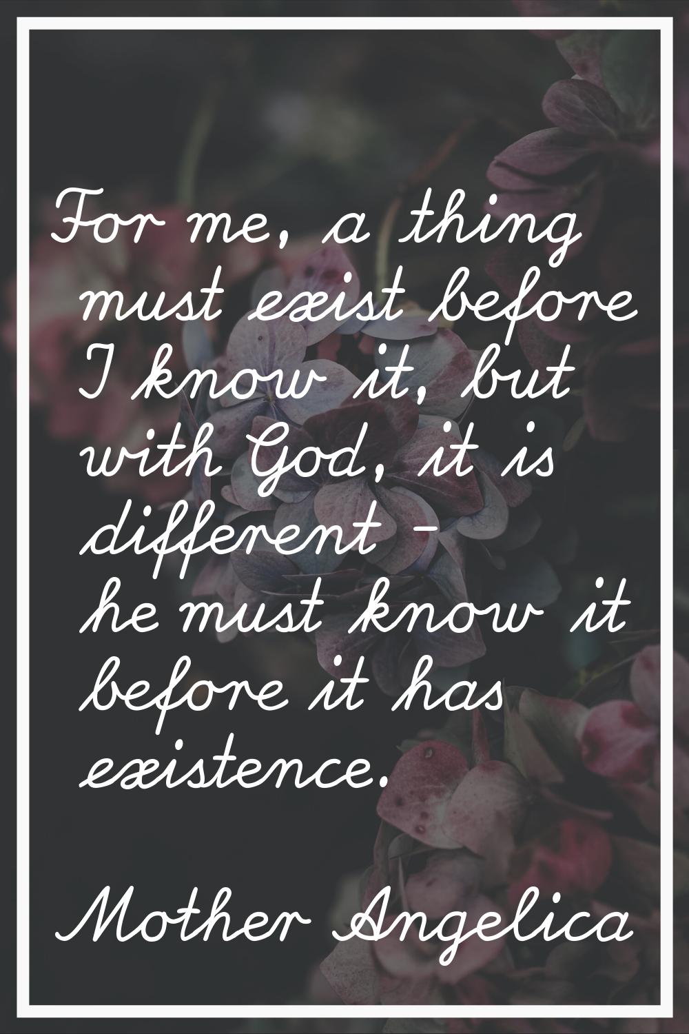 For me, a thing must exist before I know it, but with God, it is different - he must know it before