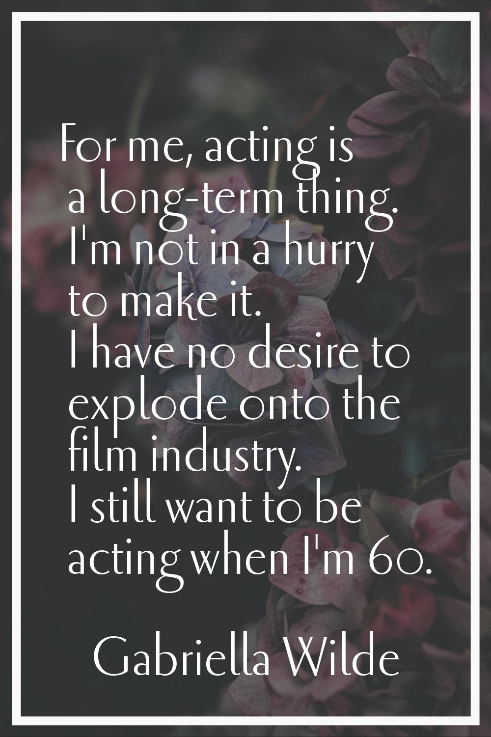 For me, acting is a long-term thing. I'm not in a hurry to make it. I have no desire to explode ont