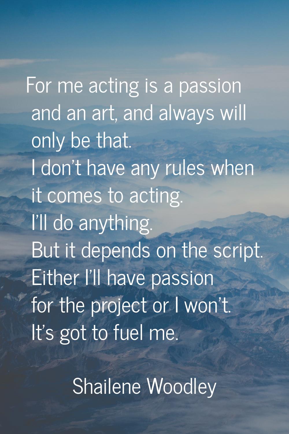 For me acting is a passion and an art, and always will only be that. I don't have any rules when it