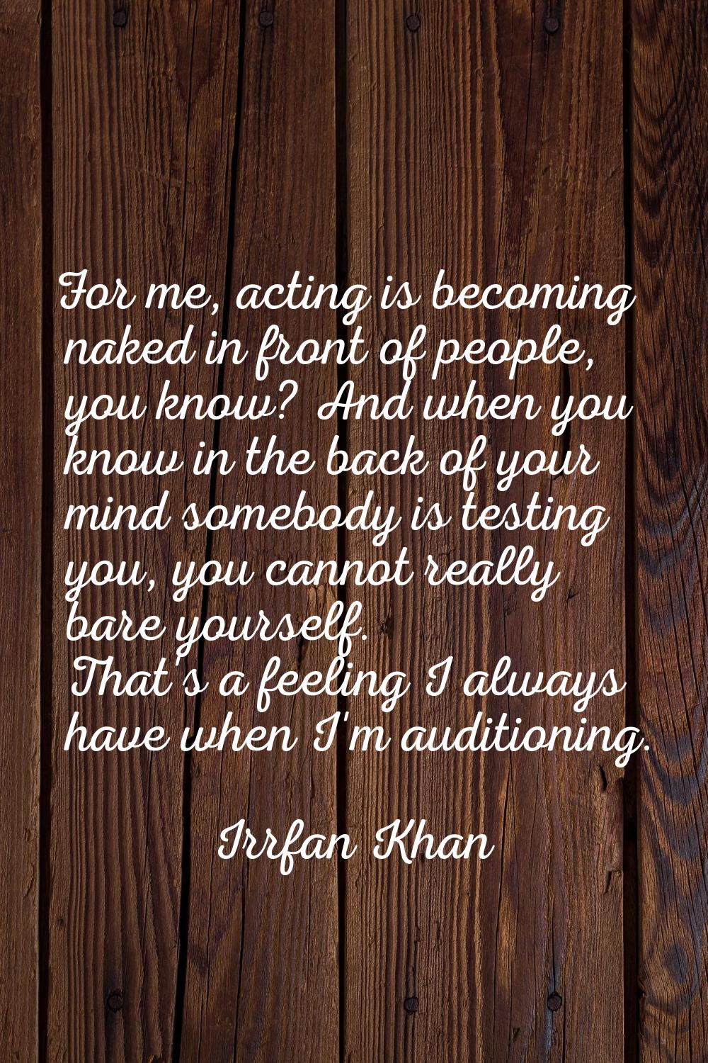 For me, acting is becoming naked in front of people, you know? And when you know in the back of you