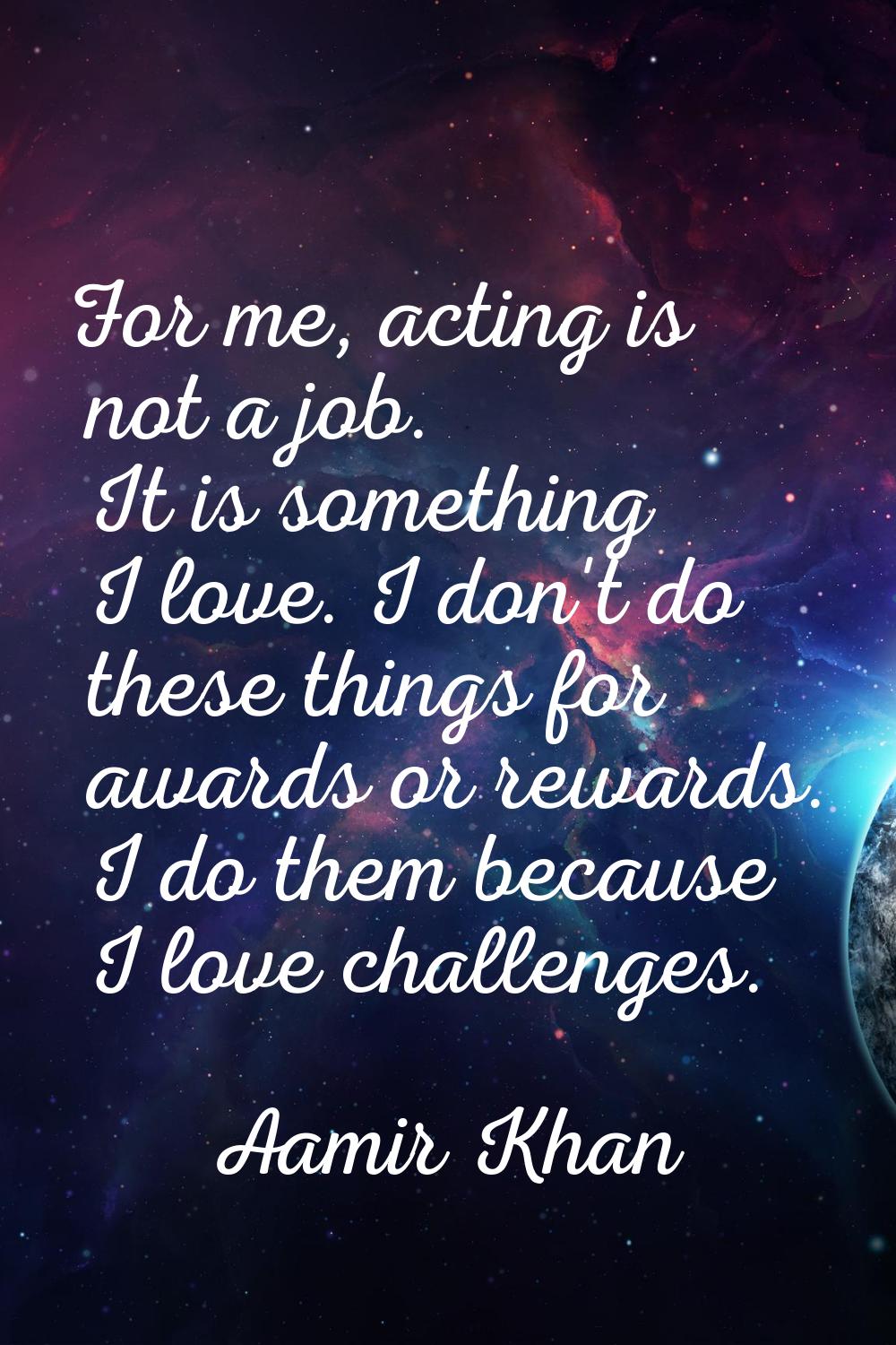 For me, acting is not a job. It is something I love. I don't do these things for awards or rewards.
