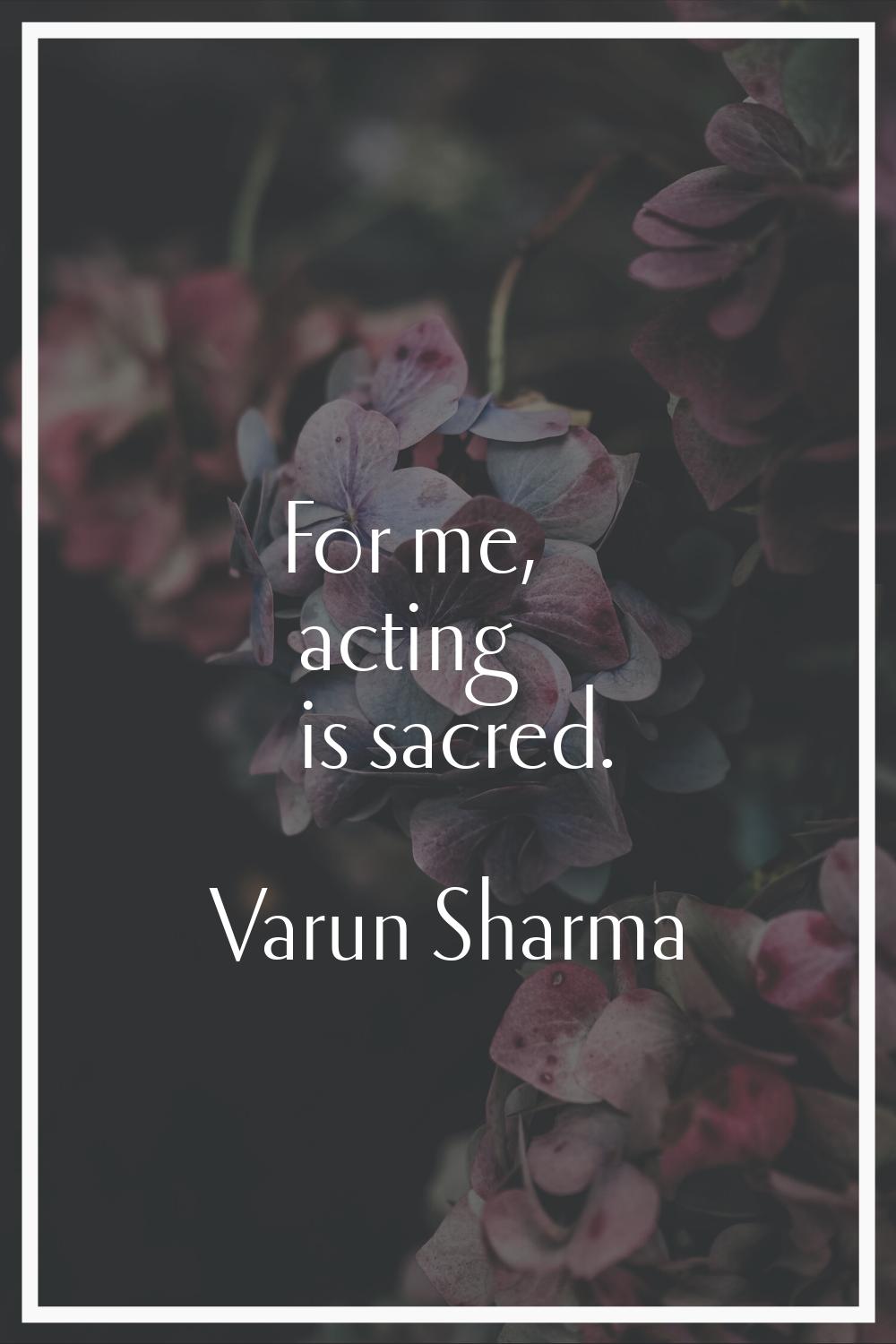 For me, acting is sacred.