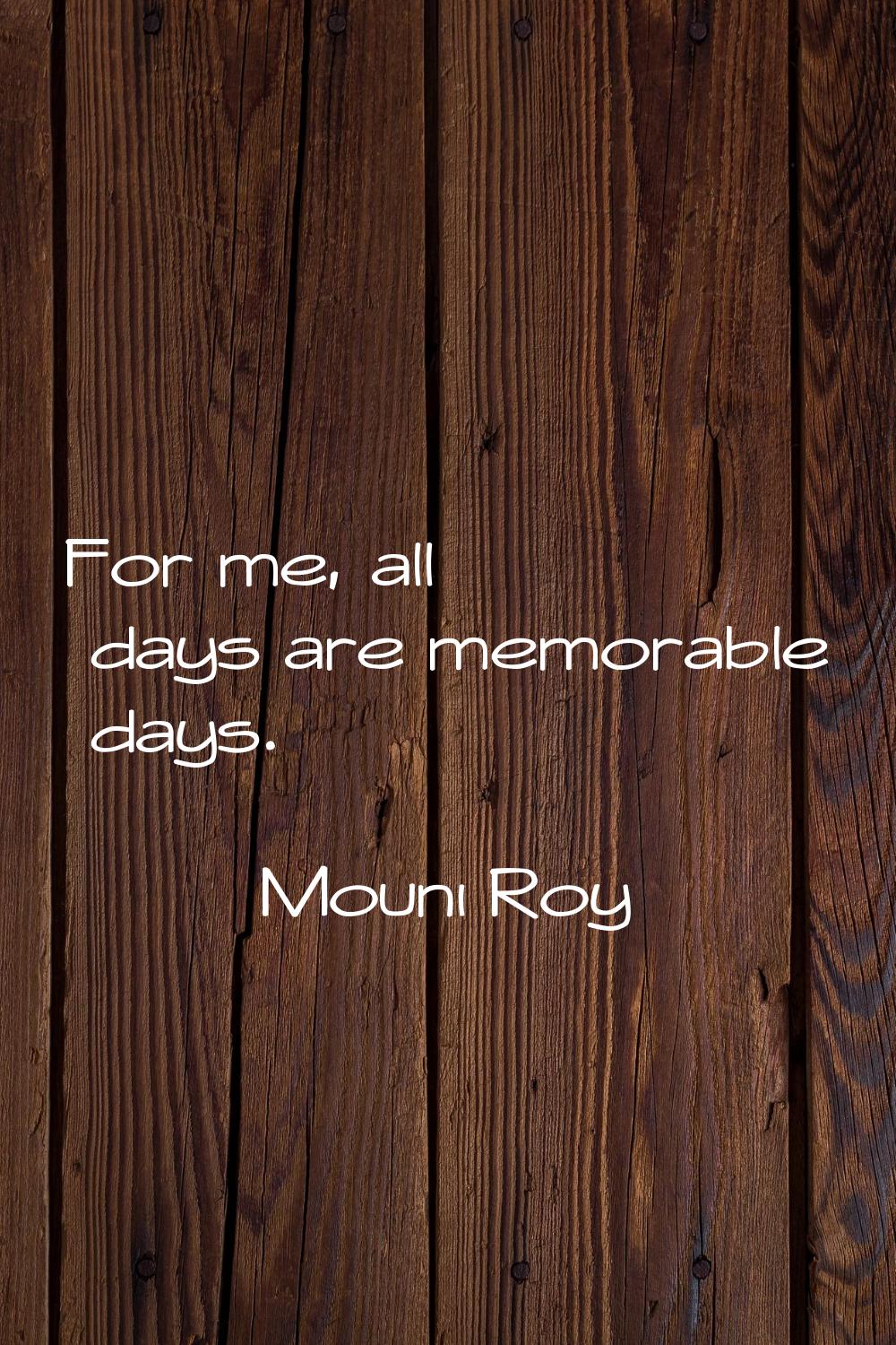 For me, all days are memorable days.