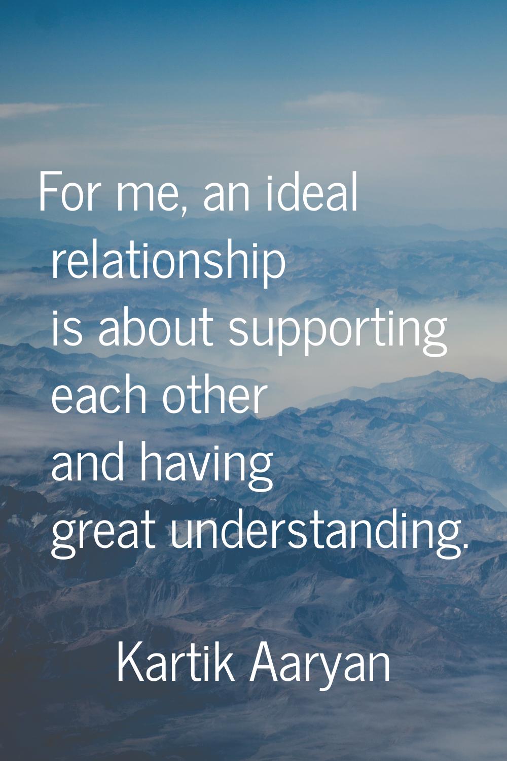 For me, an ideal relationship is about supporting each other and having great understanding.