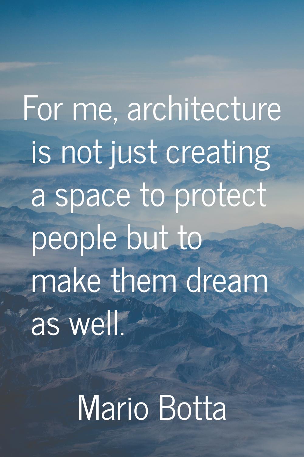 For me, architecture is not just creating a space to protect people but to make them dream as well.