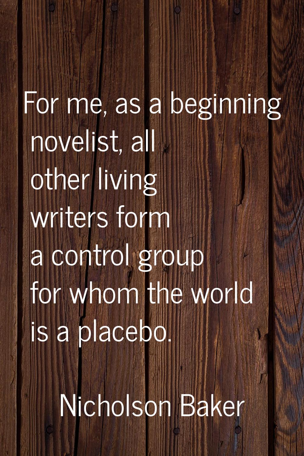 For me, as a beginning novelist, all other living writers form a control group for whom the world i
