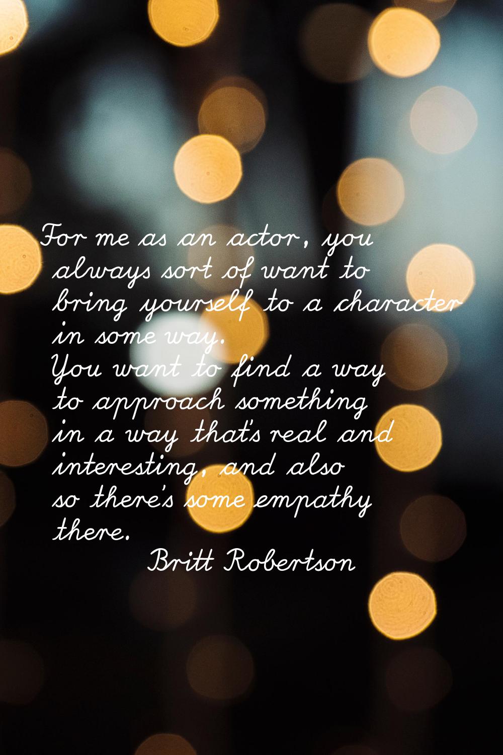 For me as an actor, you always sort of want to bring yourself to a character in some way. You want 