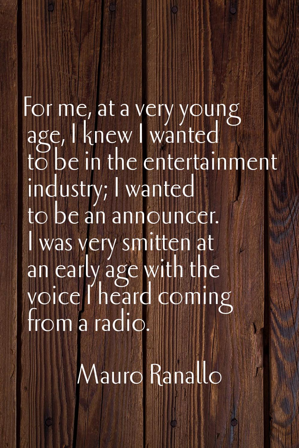 For me, at a very young age, I knew I wanted to be in the entertainment industry; I wanted to be an