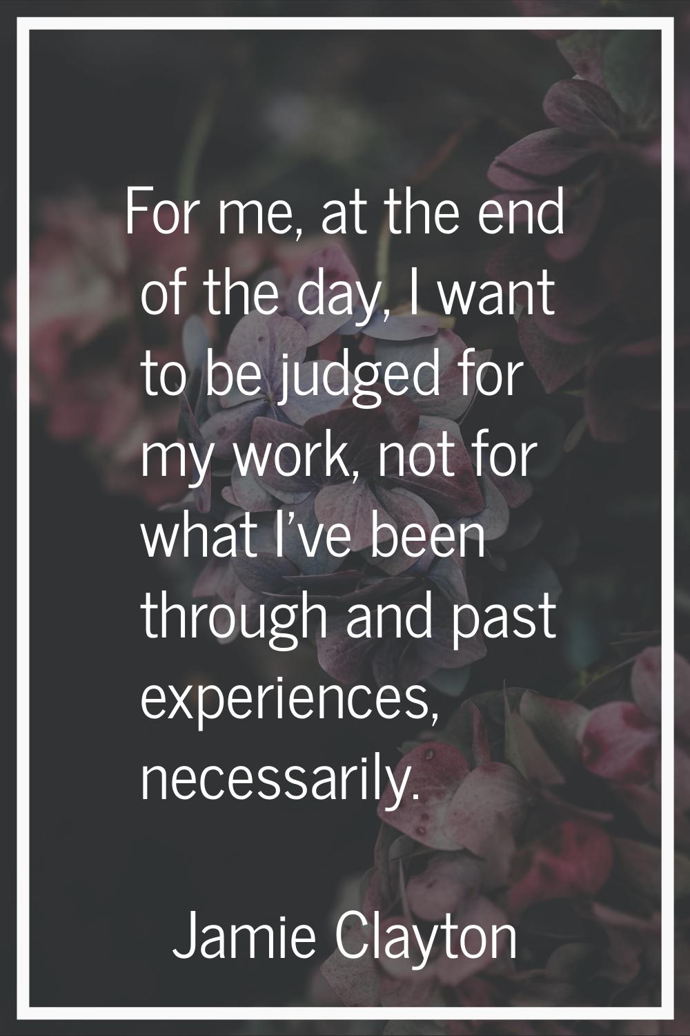 For me, at the end of the day, I want to be judged for my work, not for what I've been through and 