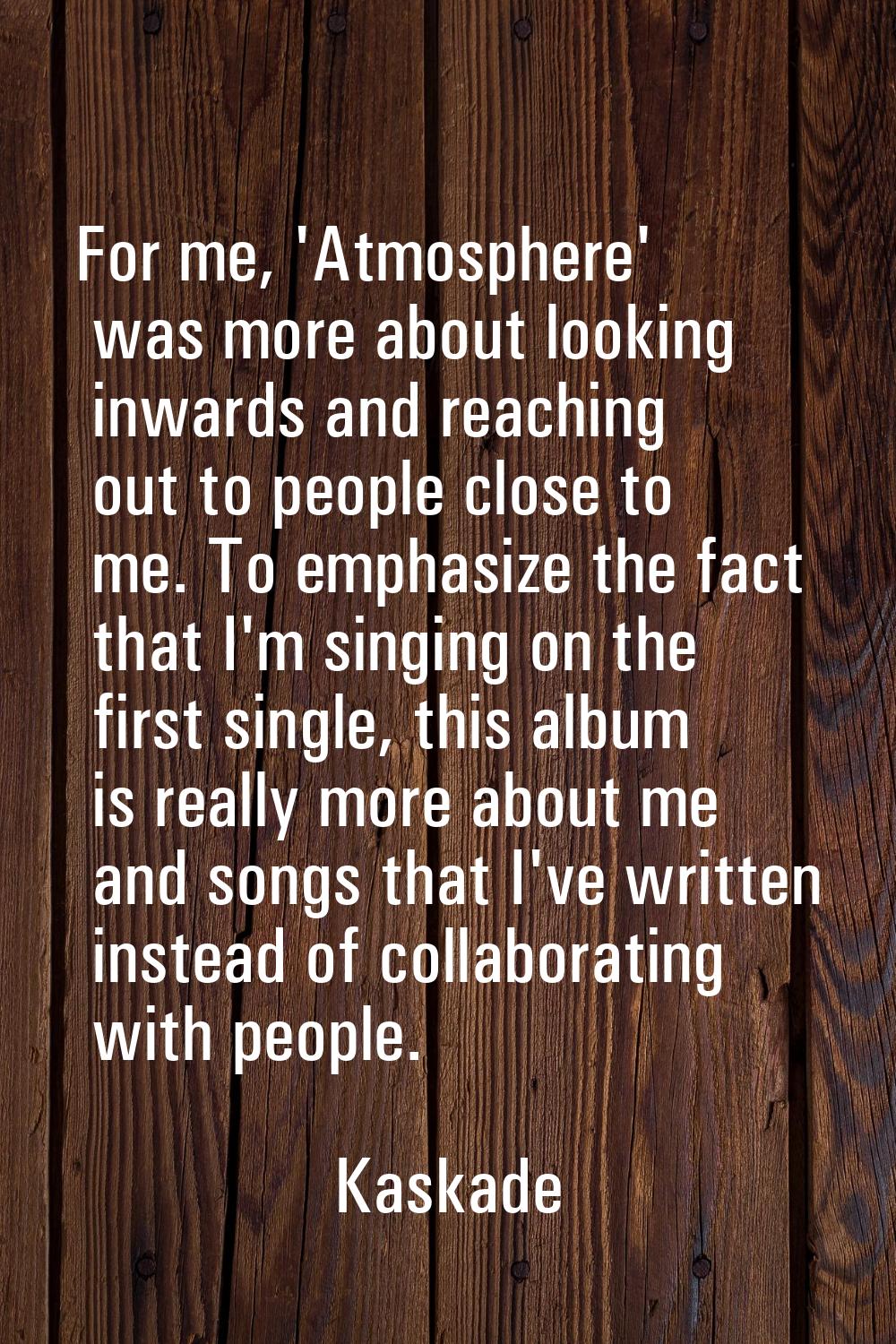 For me, 'Atmosphere' was more about looking inwards and reaching out to people close to me. To emph