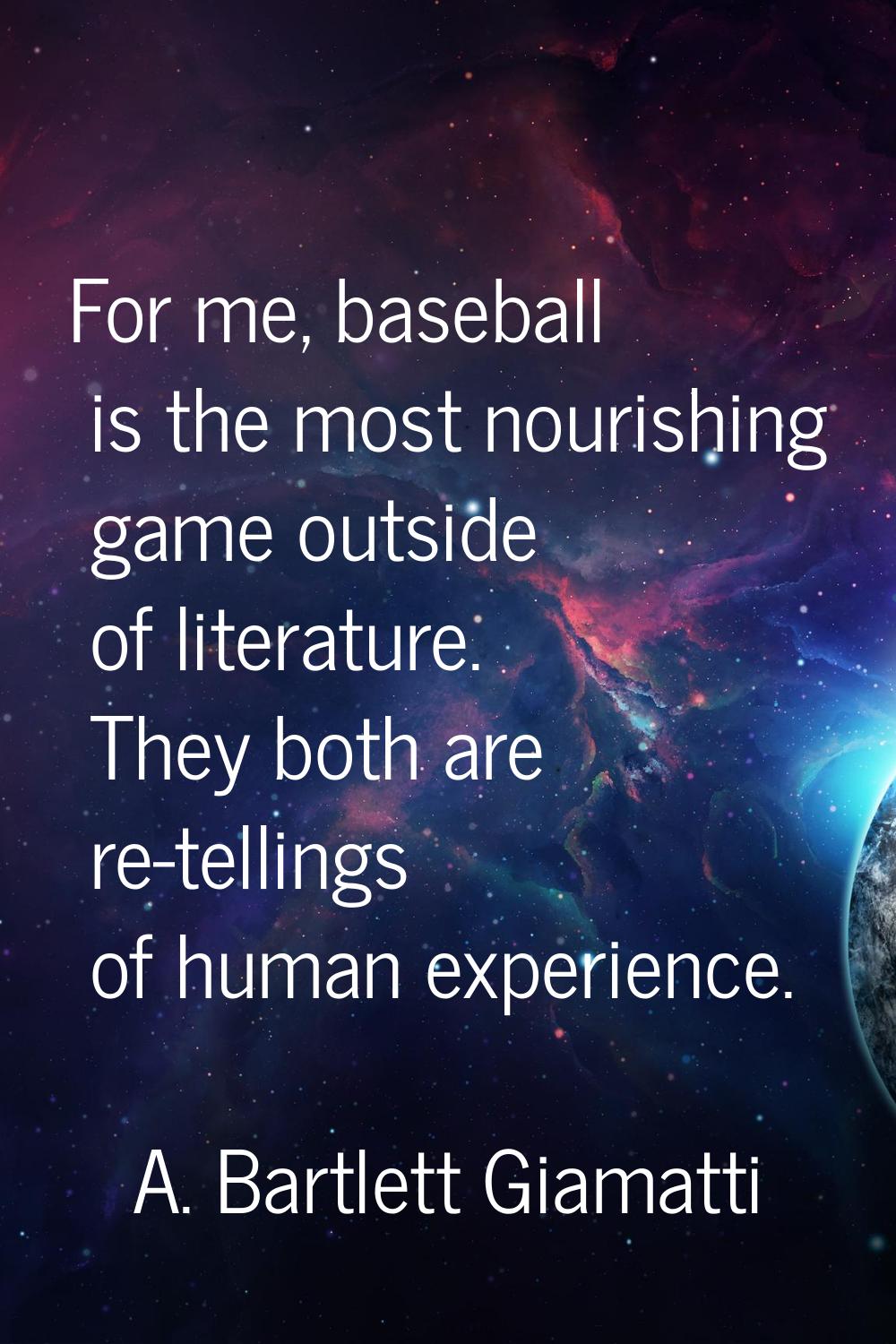 For me, baseball is the most nourishing game outside of literature. They both are re-tellings of hu