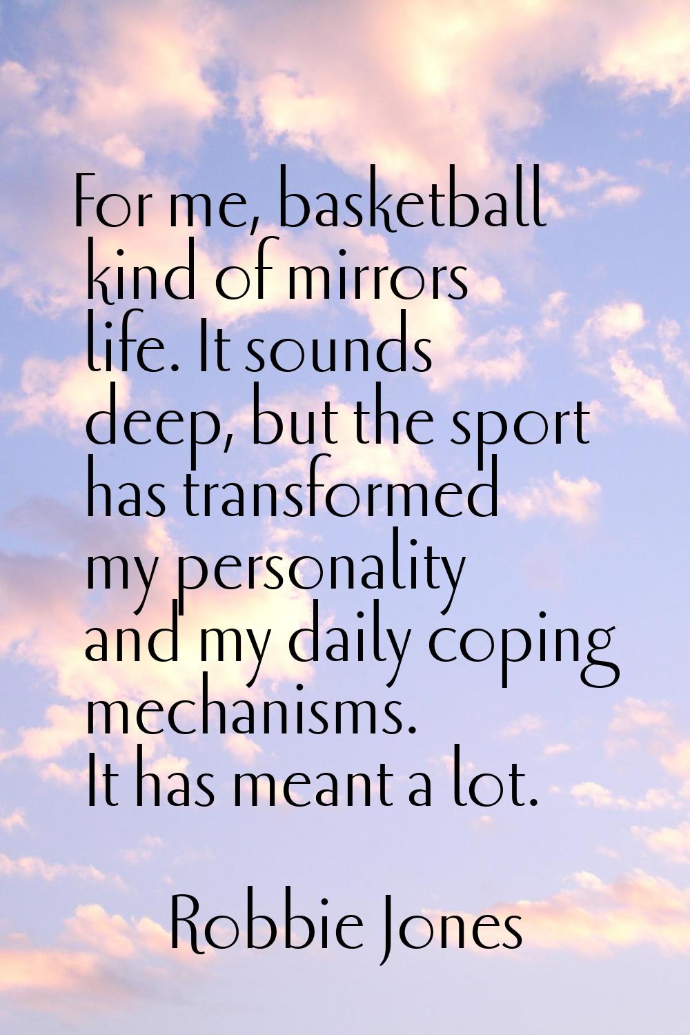 For me, basketball kind of mirrors life. It sounds deep, but the sport has transformed my personali