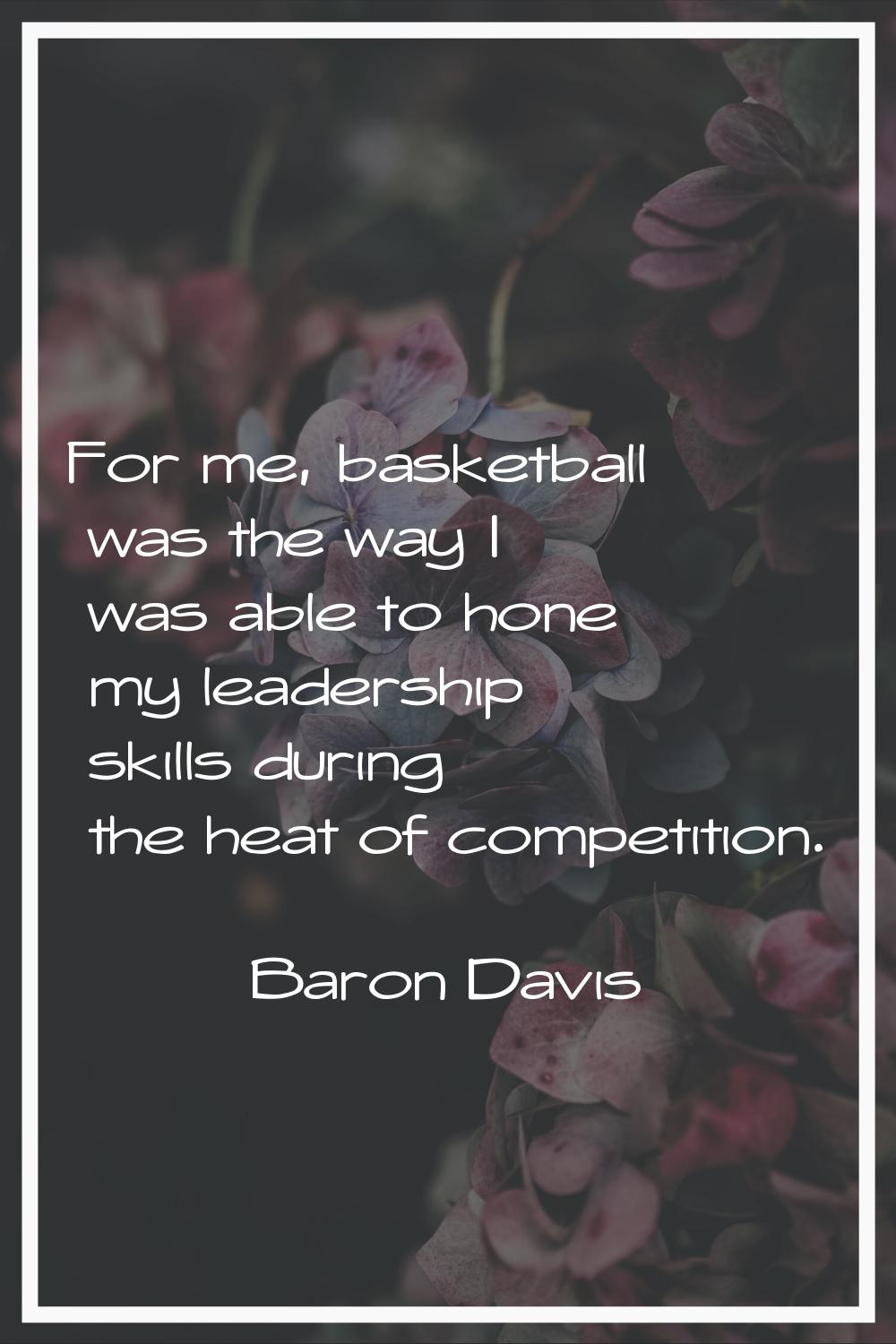 For me, basketball was the way I was able to hone my leadership skills during the heat of competiti