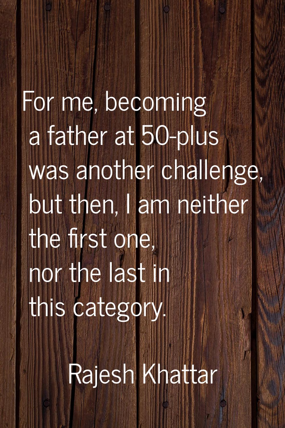 For me, becoming a father at 50-plus was another challenge, but then, I am neither the first one, n