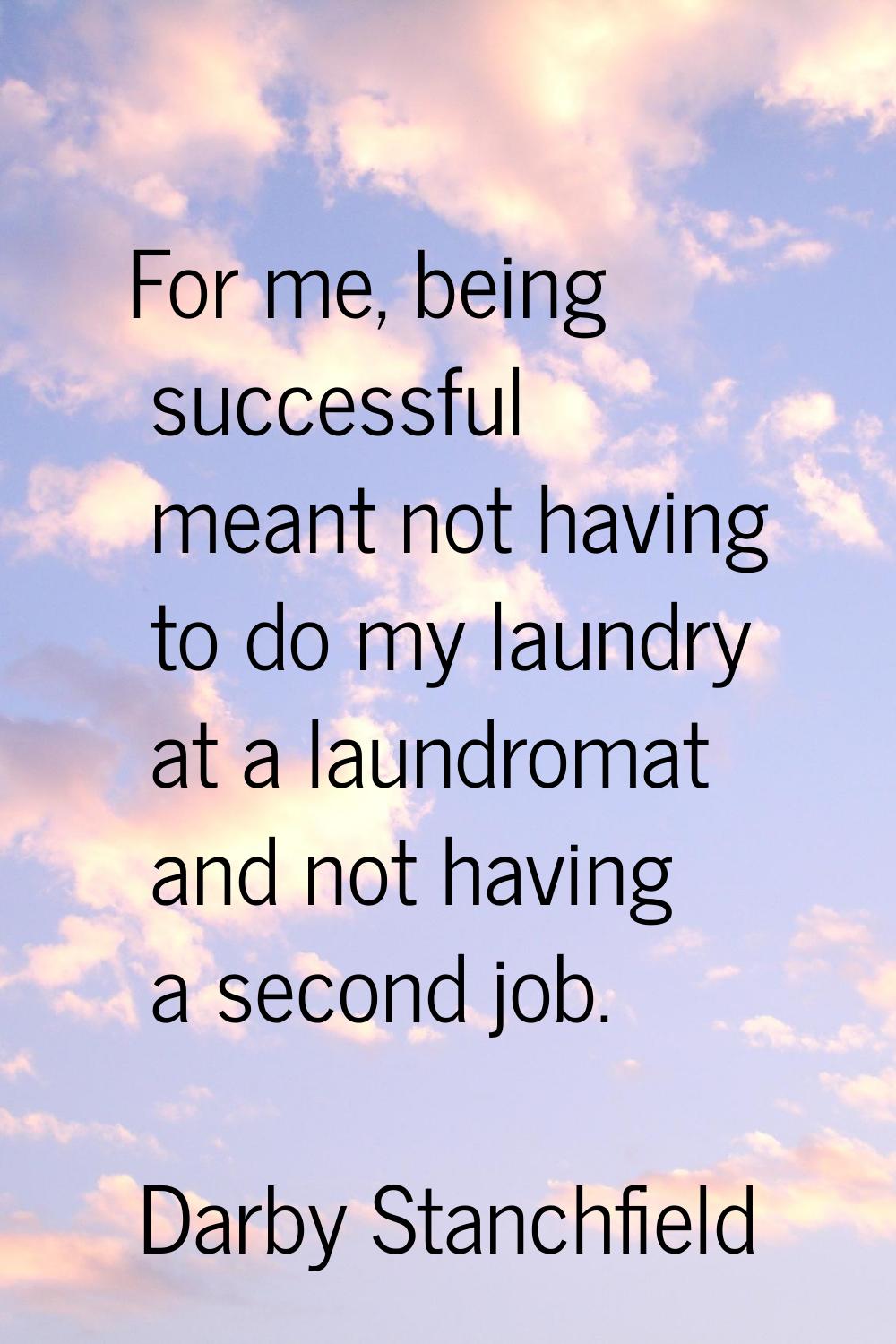 For me, being successful meant not having to do my laundry at a laundromat and not having a second 