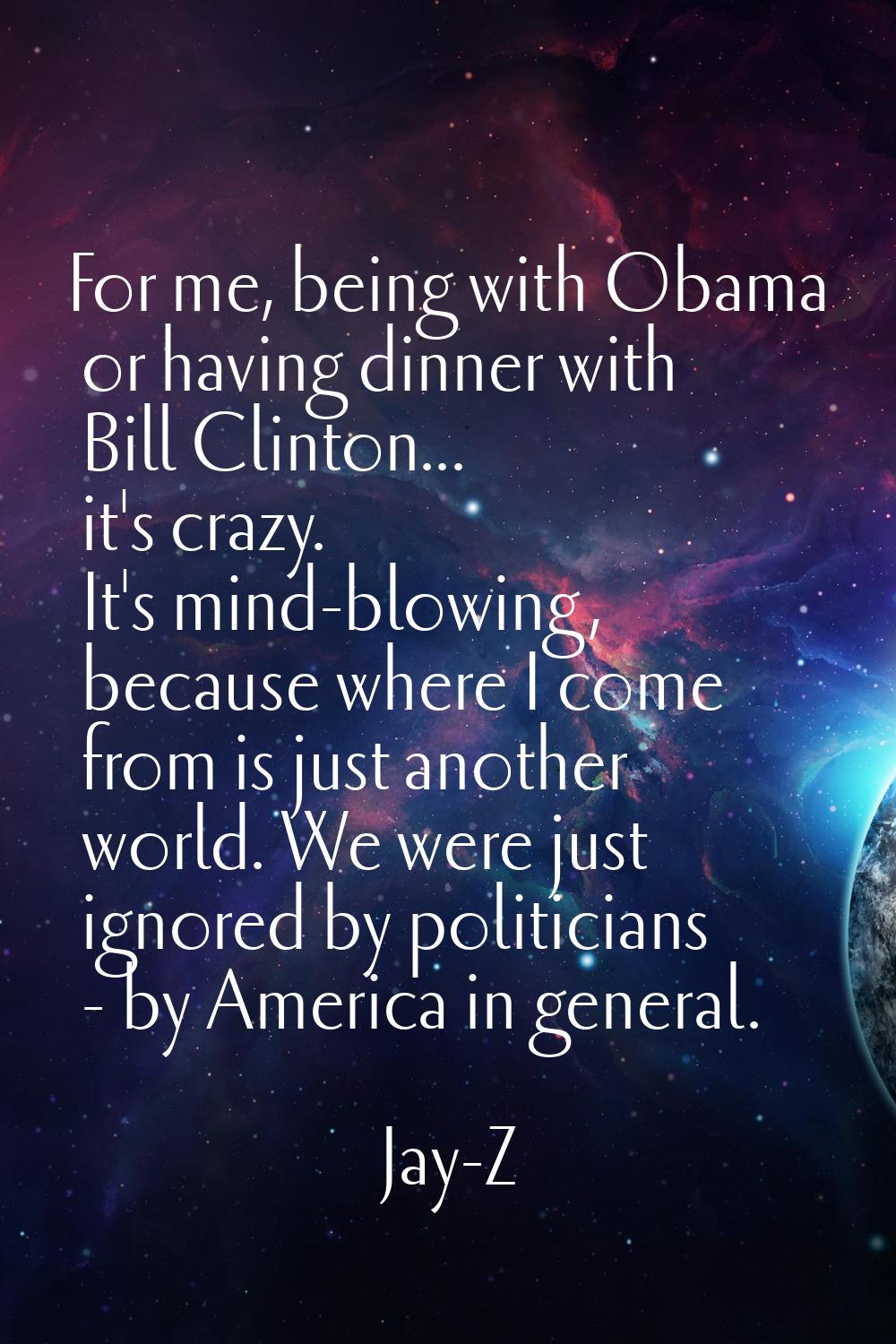 For me, being with Obama or having dinner with Bill Clinton... it's crazy. It's mind-blowing, becau