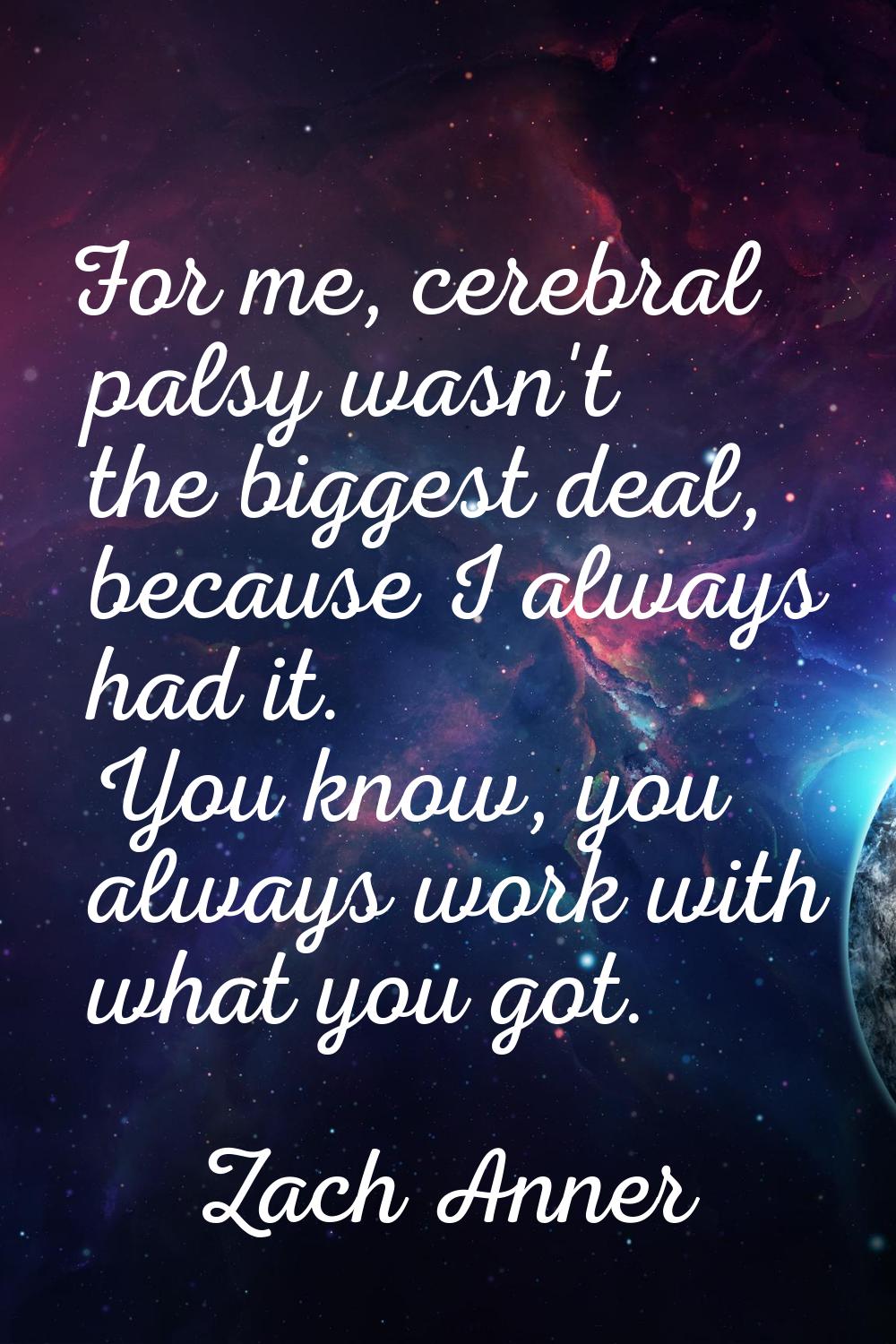For me, cerebral palsy wasn't the biggest deal, because I always had it. You know, you always work 