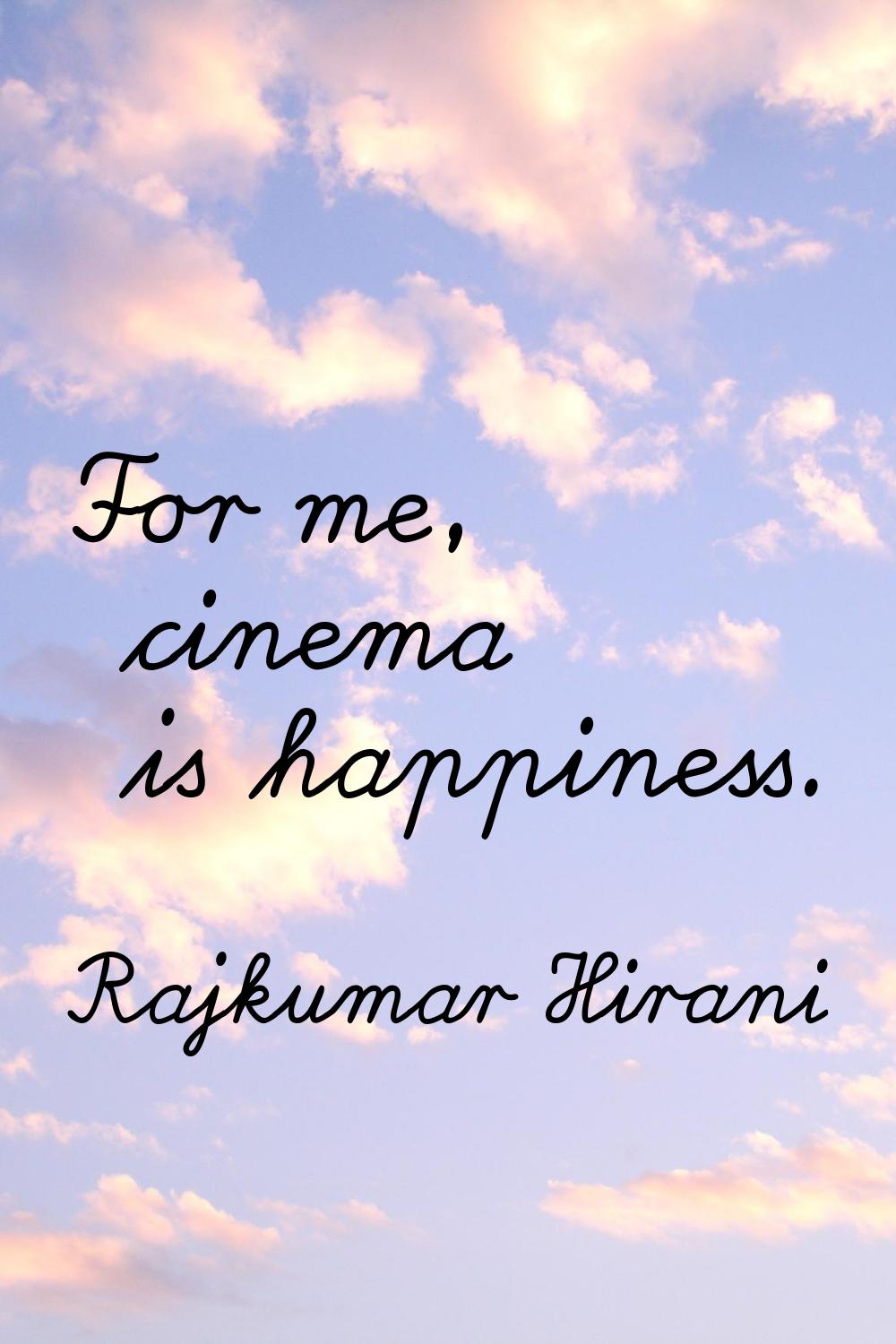 For me, cinema is happiness.