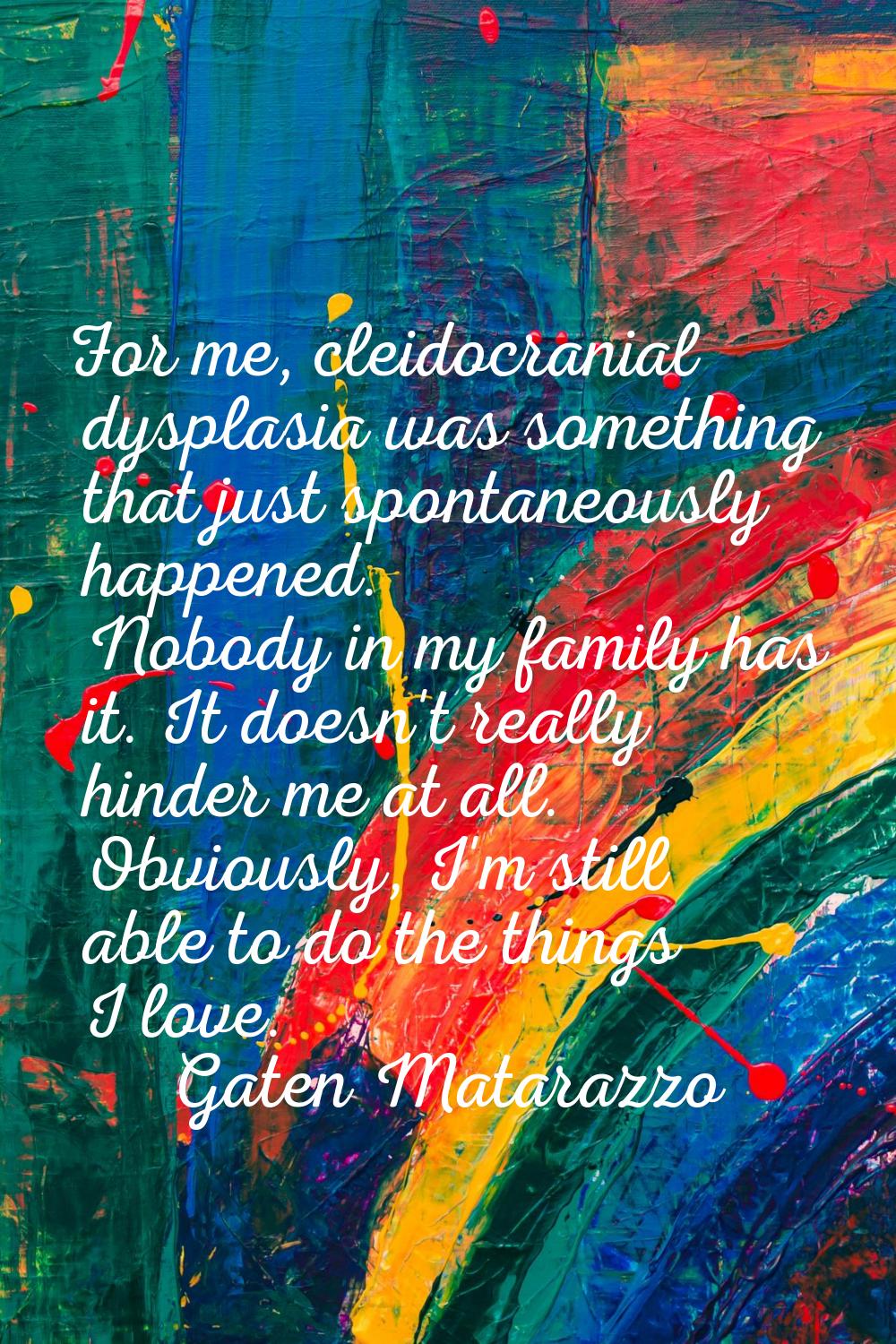For me, cleidocranial dysplasia was something that just spontaneously happened. Nobody in my family