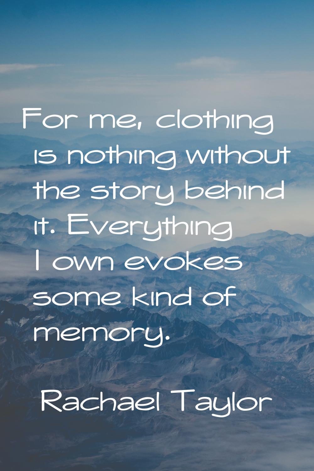 For me, clothing is nothing without the story behind it. Everything I own evokes some kind of memor