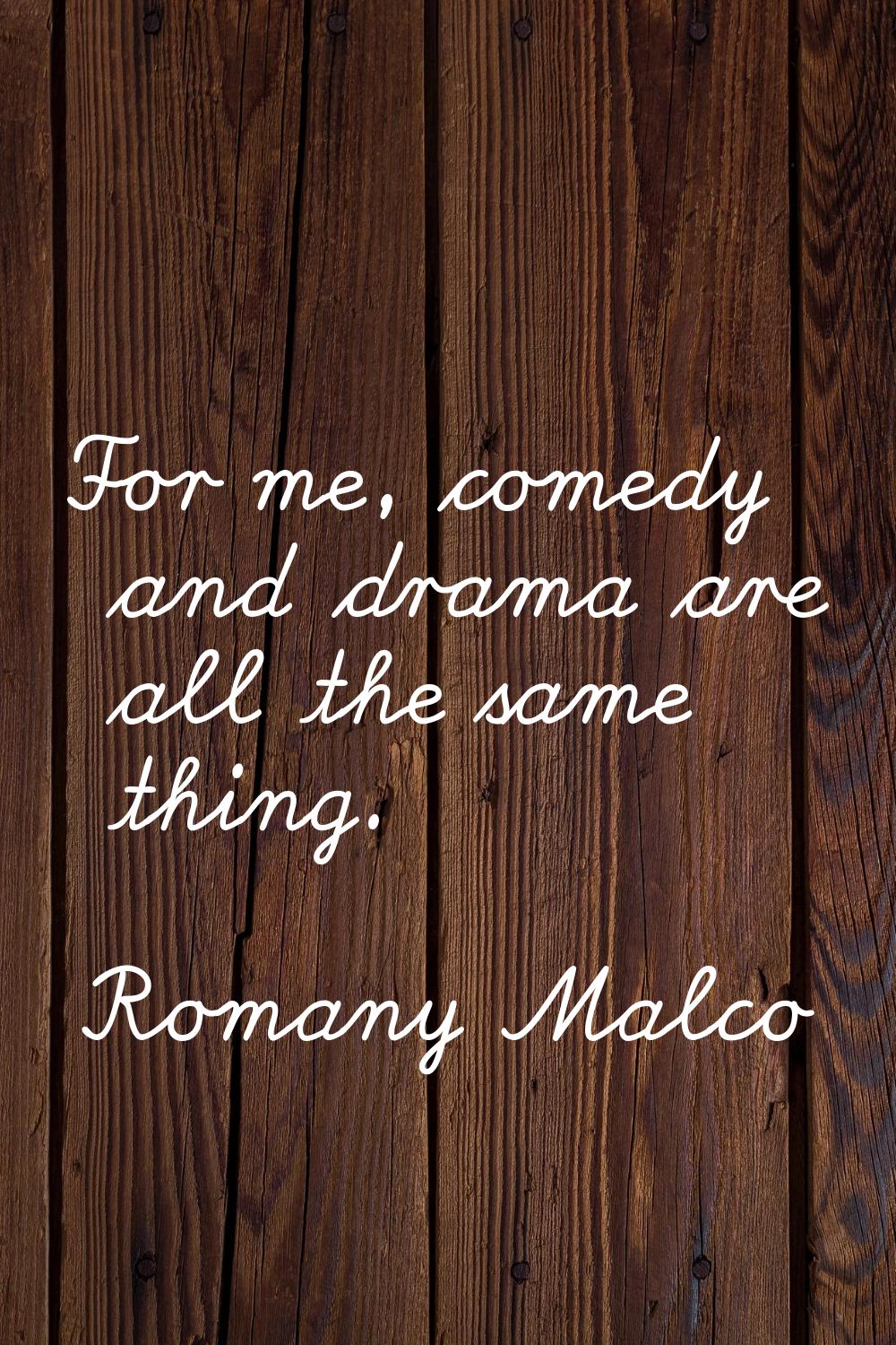 For me, comedy and drama are all the same thing.