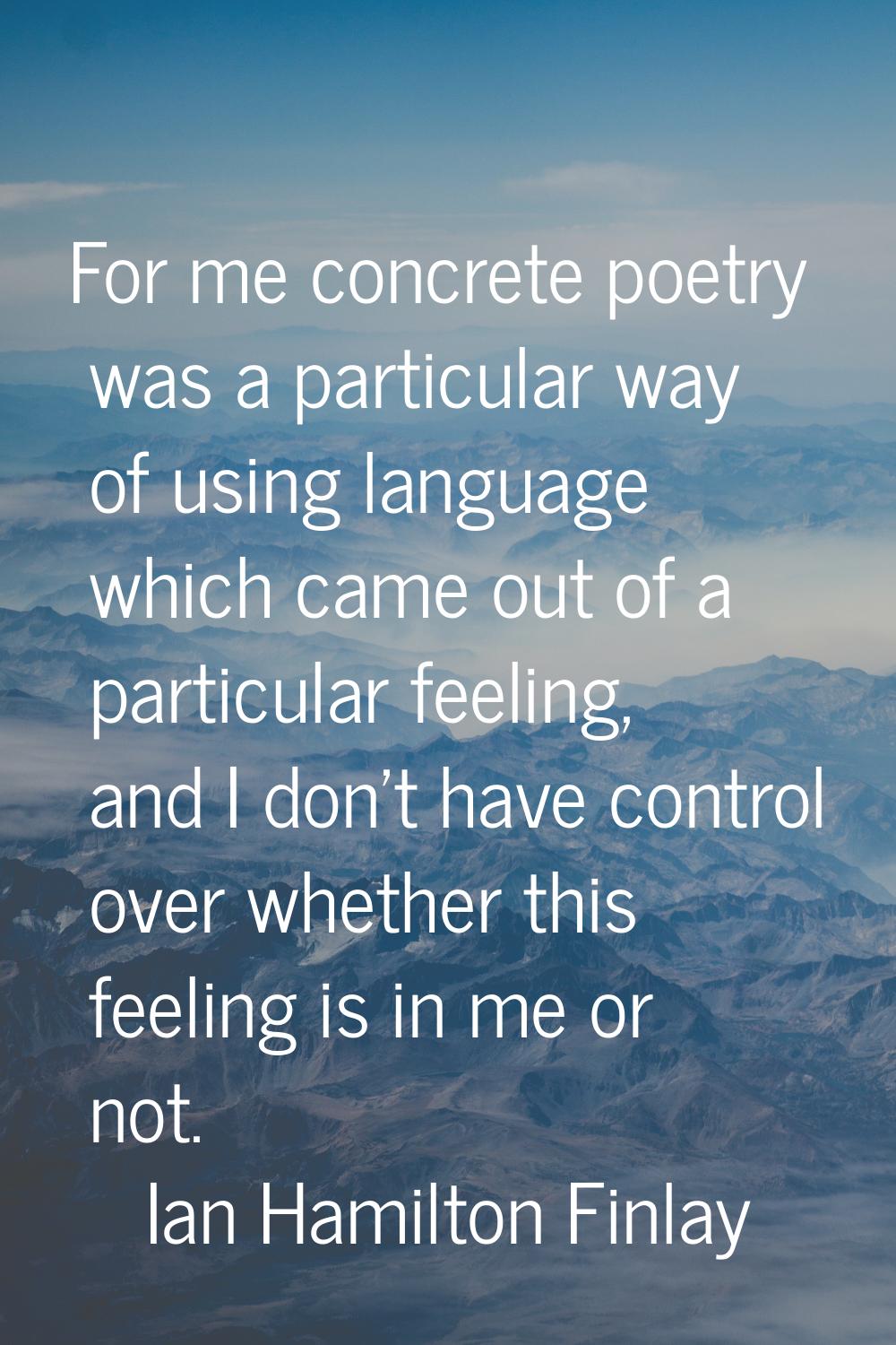 For me concrete poetry was a particular way of using language which came out of a particular feelin