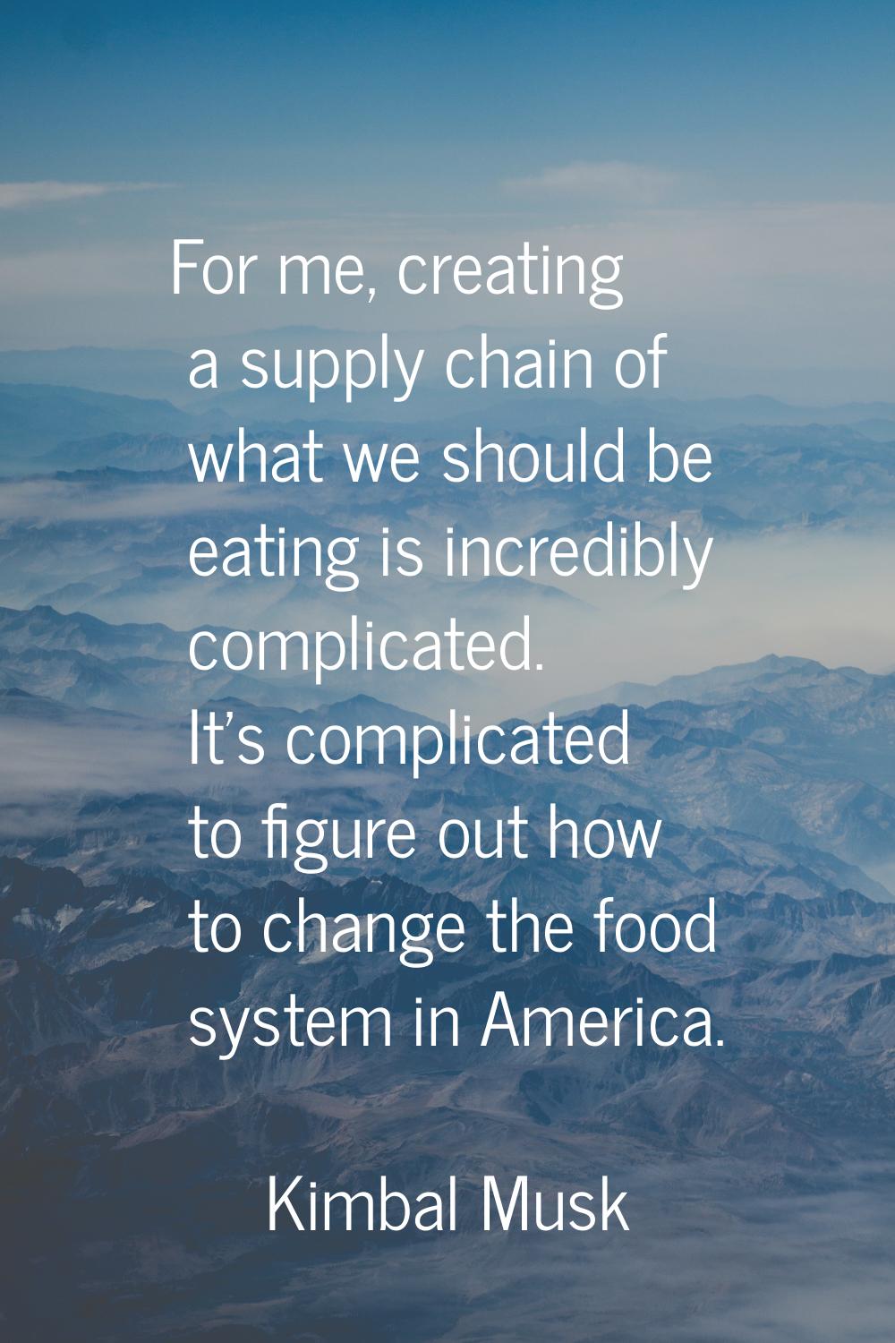For me, creating a supply chain of what we should be eating is incredibly complicated. It's complic