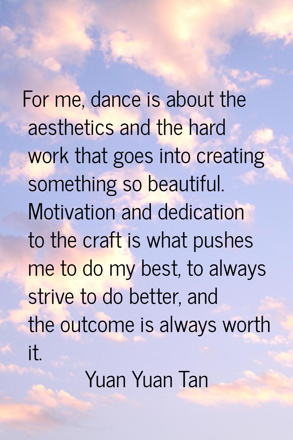 For me, dance is about the aesthetics and the hard work that goes into creating something so beauti