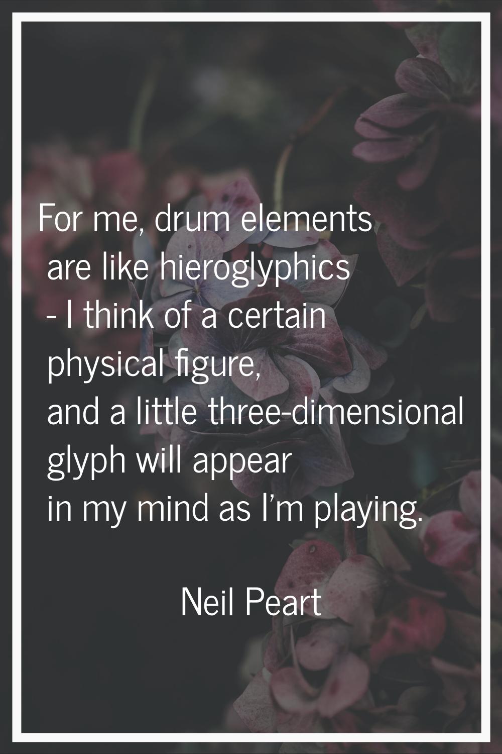 For me, drum elements are like hieroglyphics - I think of a certain physical figure, and a little t