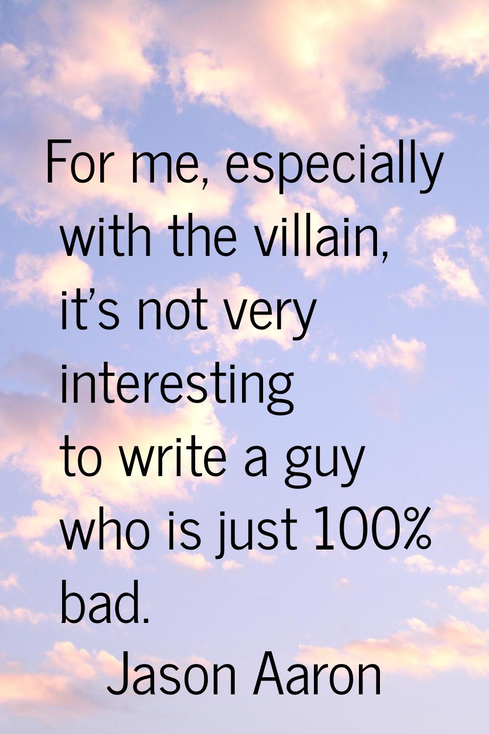 For me, especially with the villain, it's not very interesting to write a guy who is just 100% bad.