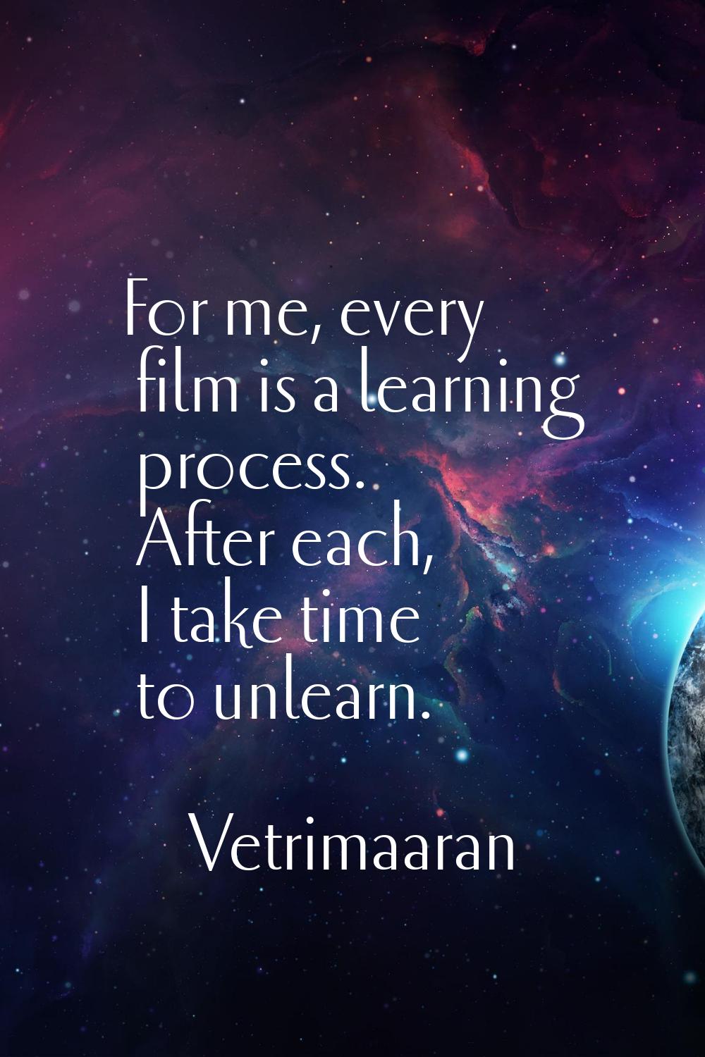 For me, every film is a learning process. After each, I take time to unlearn.