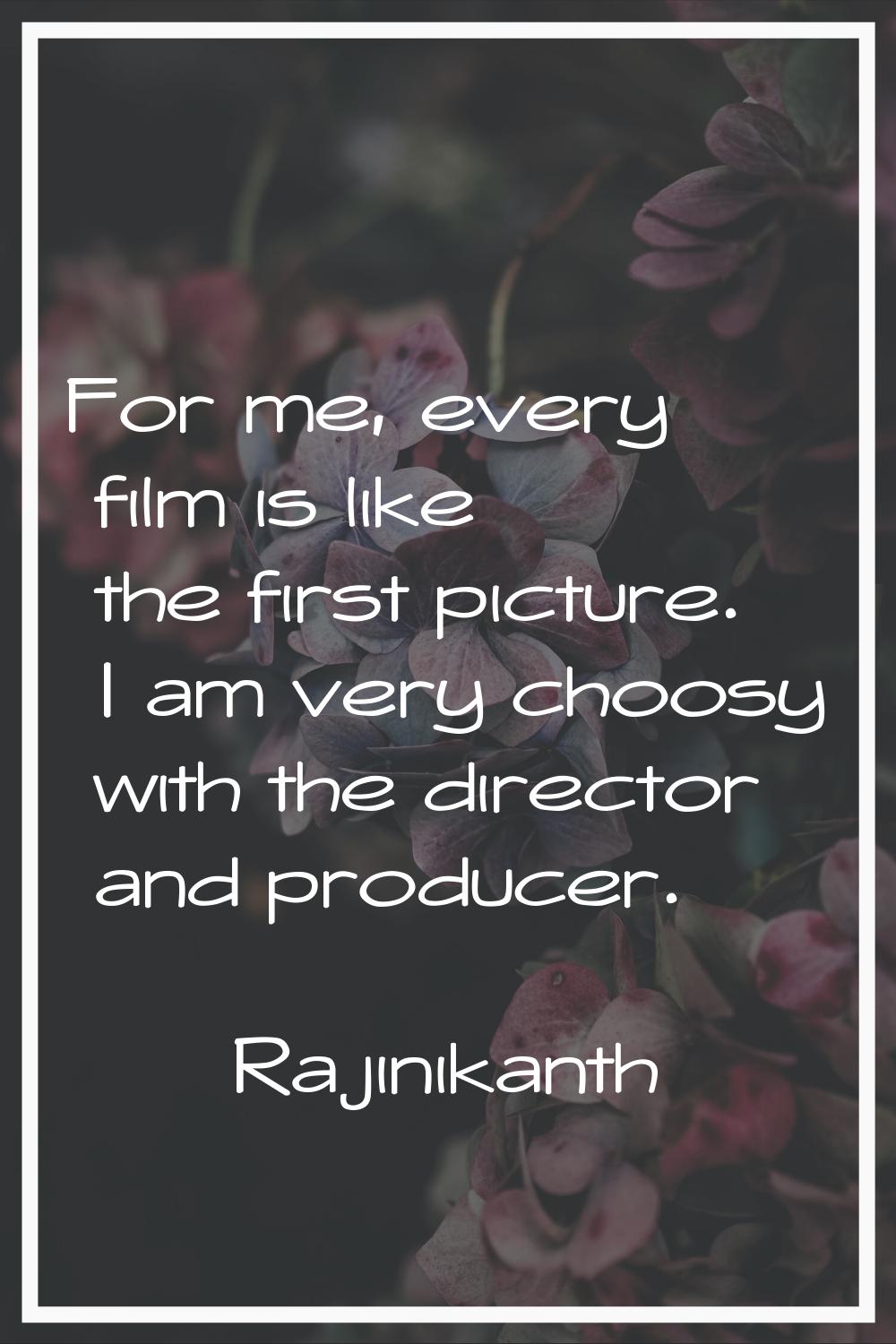 For me, every film is like the first picture. I am very choosy with the director and producer.