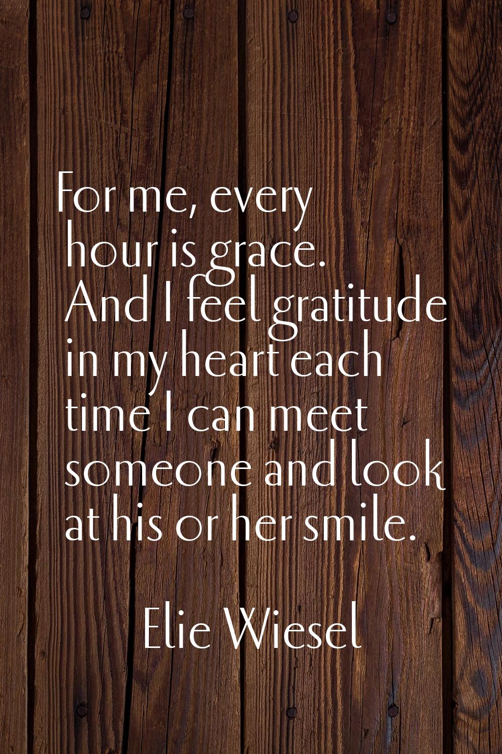 For me, every hour is grace. And I feel gratitude in my heart each time I can meet someone and look
