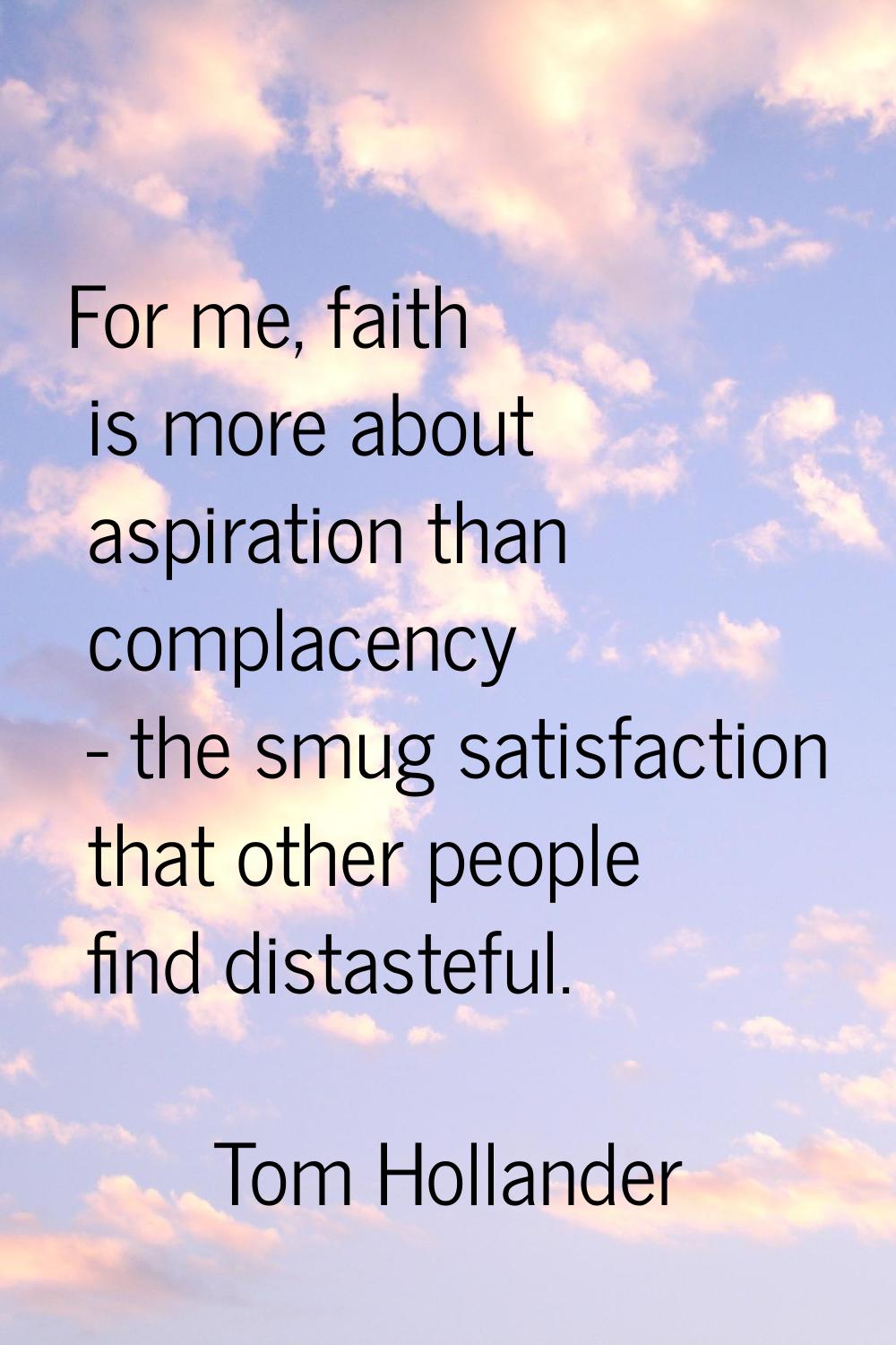 For me, faith is more about aspiration than complacency - the smug satisfaction that other people f