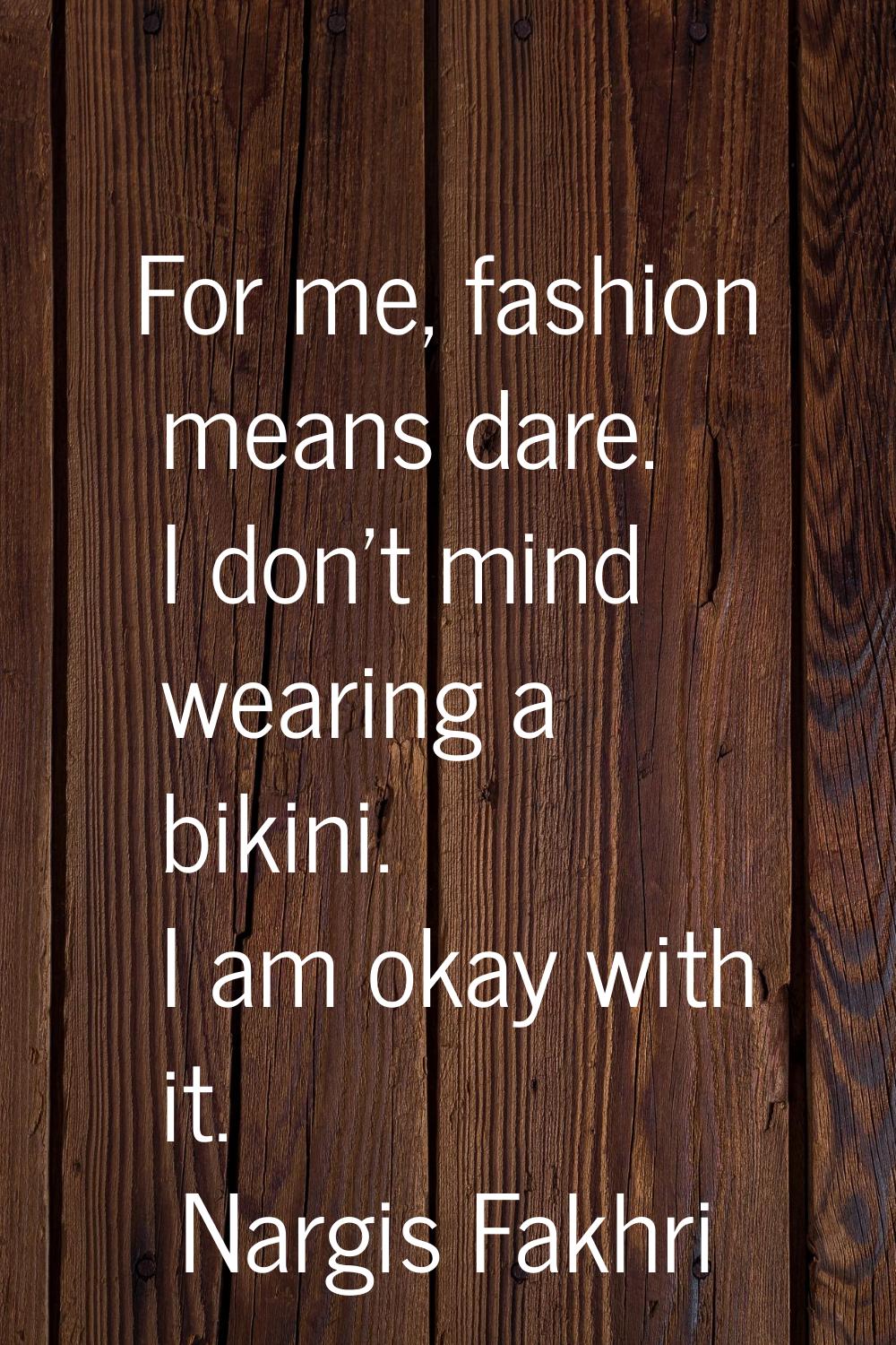 For me, fashion means dare. I don't mind wearing a bikini. I am okay with it.