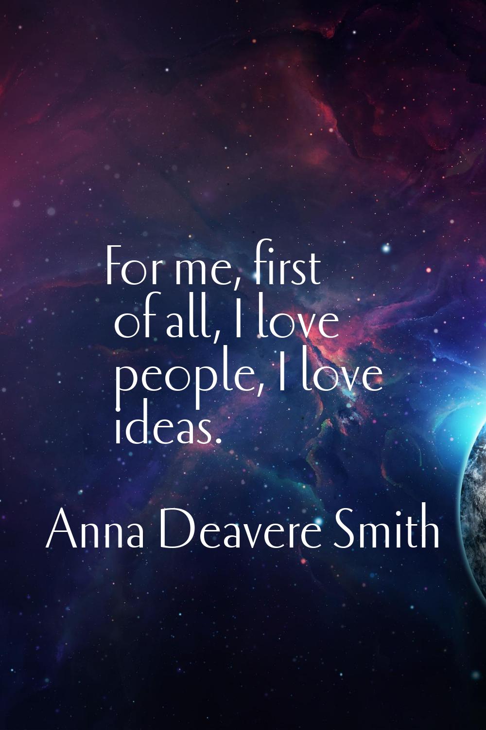 For me, first of all, I love people, I love ideas.