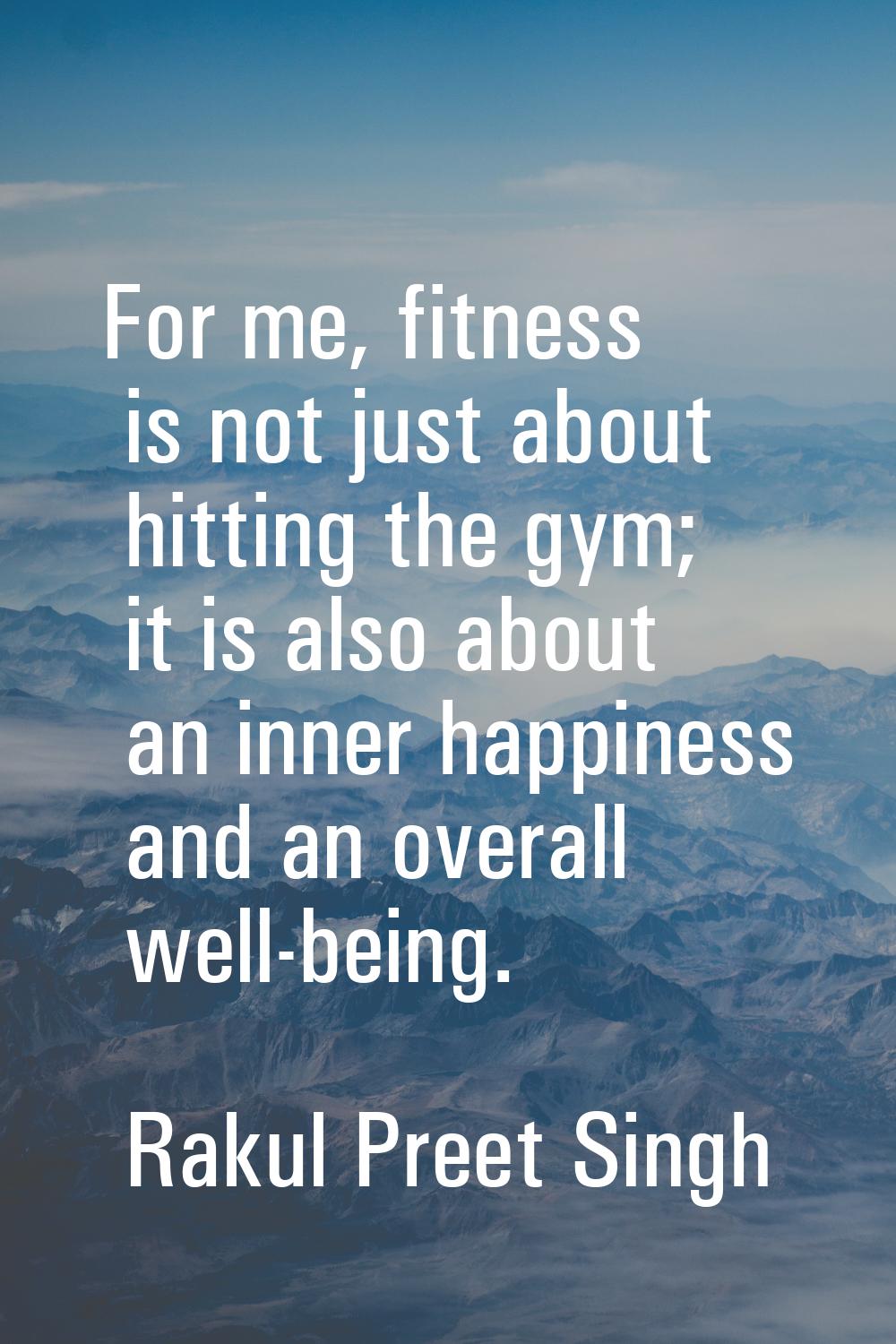 For me, fitness is not just about hitting the gym; it is also about an inner happiness and an overa