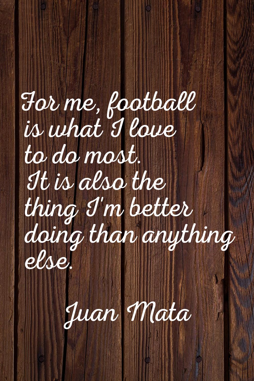 For me, football is what I love to do most. It is also the thing I'm better doing than anything els