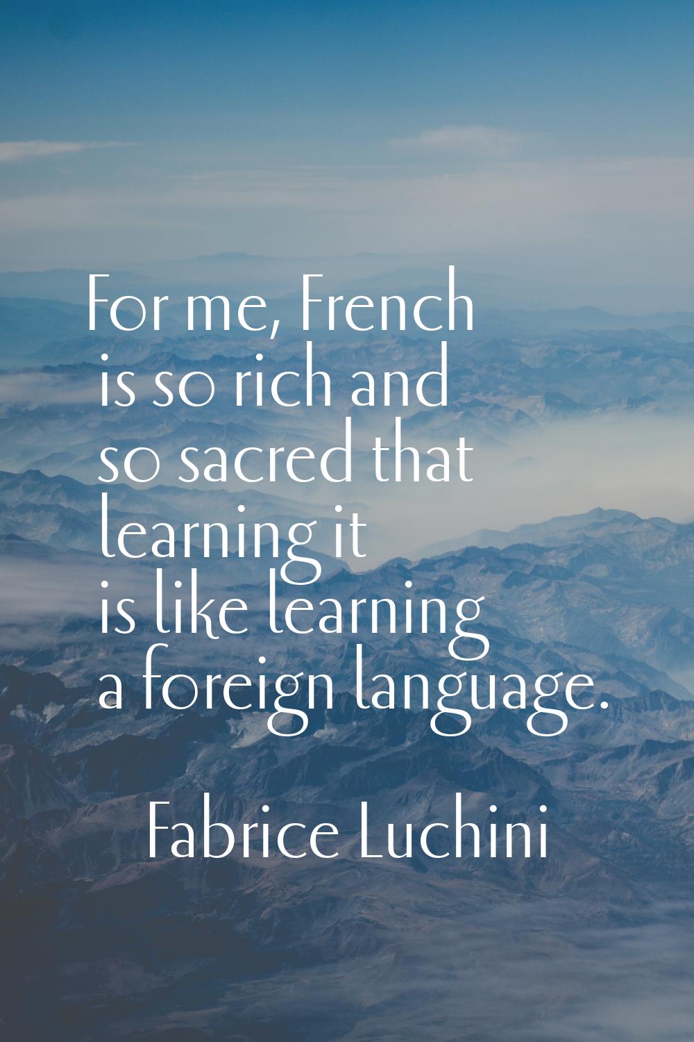 For me, French is so rich and so sacred that learning it is like learning a foreign language.