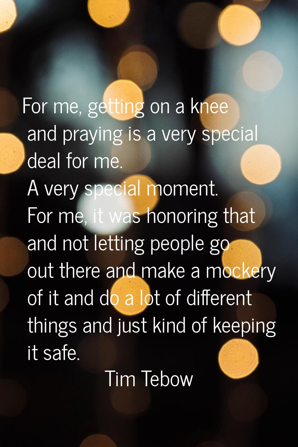 For me, getting on a knee and praying is a very special deal for me. A very special moment. For me,